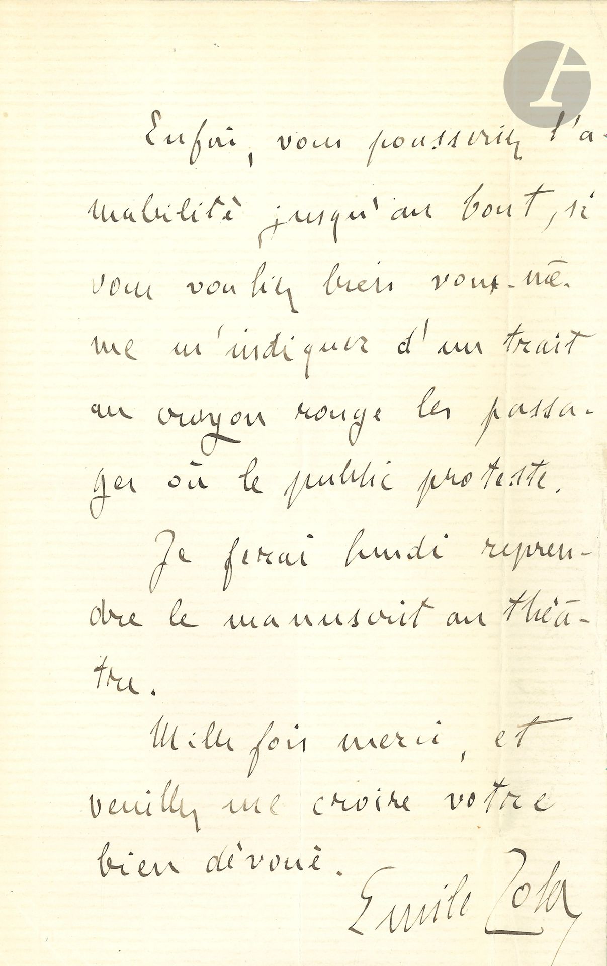Émile ZOLA. L.A.S., Paris 23 avril 1887, à Paul Boisselot; 2pages in-8.
Au sujet de Renée, adaptation théâtrale de La Curée (créée le 16 avril 1887 au Vaudeville).
Il prie Boisselot (régisseur du Vaudeville) de «faire collationner le manuscrit ci-joint de Renée avec celui du théâtre, de façon à ce qu’il soit conforme au texte de la représentation? Le souffleur pourrait faire ce petit travail, et vous me diriez ce que je lui dois: petit compte que je réglerais par un bon sur l’agence Debry. Enfin, vous pousseriez l’amabilité jusqu’au bout, si vous vouliez bien vous-même m’indiquer d’un trait au crayon rouge les passages où le public proteste. Je ferai lundi reprendre le manuscrit au théâtre»…