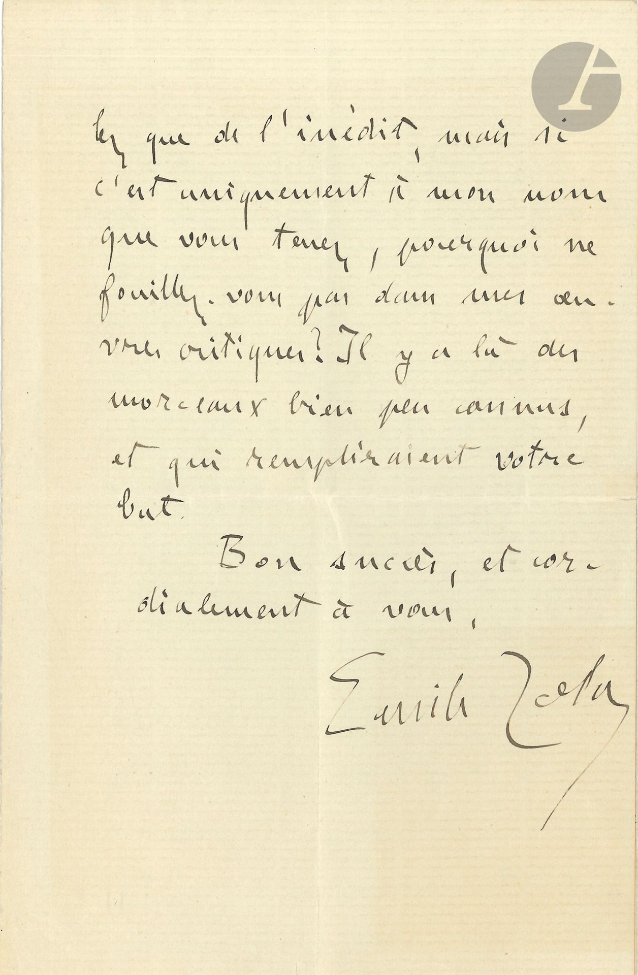 Émile ZOLA. L.A.S., Médan 14 février 1886, à un «cher confrère»; 2pages in-8.
Il ne peut rien promettre, «car je n’ai plus même des fonds de tiroir, et je suis enfoncé dans un tel travail, qu’il m’est impossible de distraire une heure. Puis, pourquoi quelques pages, fatalement médiocres? Je ne comprends guère que les collaborations assidues et militantes. Si je repêchais quelques pages moisies, cela me diminuerait et ne servirait à rien. Je sais bien que vous ne voulez que de l’inédit, mais si c’est uniquement à mon nom que vous tenez, pourquoi ne fouillez-vous pas dans mes œuvres critiques? Il y a là des morceaux bien peu connus, et qui rempliraient votre but»…