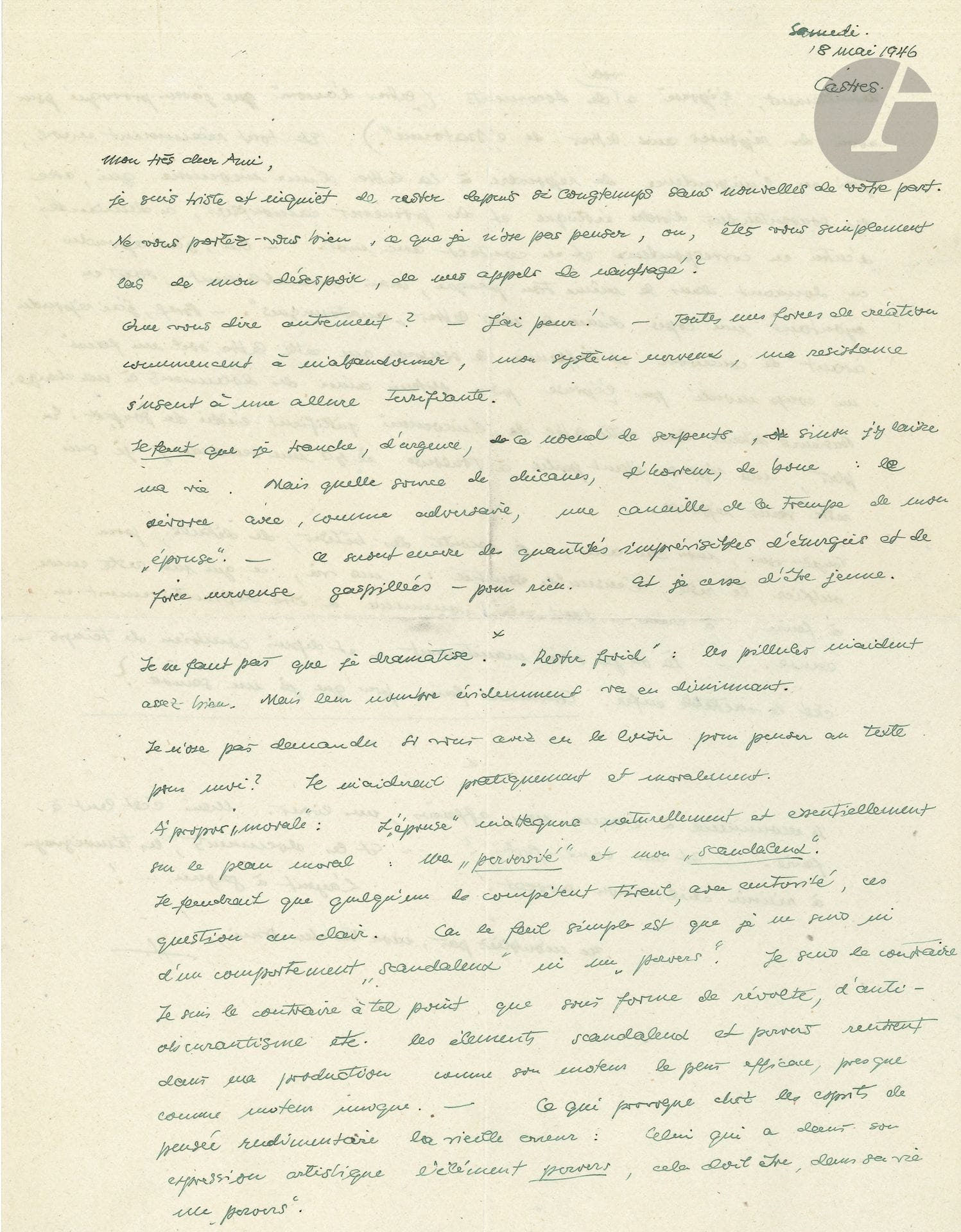 Hans BELLMER (1902-1975) L.A.S., Castres 18 mai 1946, [à Joe Bousquet]; 2pages in-4.
Lettre désespérée, notamment sur son divorce et l’incompréhension morale qui entoure son travail sur la Poupée.
Il est très inquiet de ne pas avoir de nouvelles de Bousquet, «las de mon désespoir, de mes appels de naufrage? […] – J’ai peur! – Toutes mes forces de création commencent à m’abandonner, mon système nerveux, ma résistance s’usent à une allure terrifiante. Il faut que je tranche, d’urgence, ce nœud de serpents, sinon j’y laisse ma vie. Mais quelle source de chicanes, d’horreur, de boue: le divorce avec, comme adversaire une canaille de la trempe de mon “épouse”». Celle-ci l’attaque «naturellement et essentiellement sur le plan moral: ma “perversité” et mon “scandaleux”. […] Je ne suis ni d’un comportement “scandaleux” ni un “pervers”. Je suis le contraire. […] à tel point que sous forme de révolte, d’anti-obscurantisme etc. les éléments scandaleux et pervers rentrent dans ma production comme son moteur le plus efficace, presque comme un moteur unique»… 
Puis il parle des «lettres d’amour», contenant des «sous-entendus d’ordre érotique» qu’il a envoyées trop imprudemment, et qui pourraient être des pièges… Comment peut-il se sauver? Il faut préserver de l’enfer qu’il vit «l’ensemble essentiel: ma vie, ce qui me reste encore à faire, à créer»… Il commence à évacuer ses affaires, mais cela prend du temps. «– Et mes eaux-fortes? – Et les documents, les témoignages à réunir pour l’avocat! – L’argent à gagner!»…