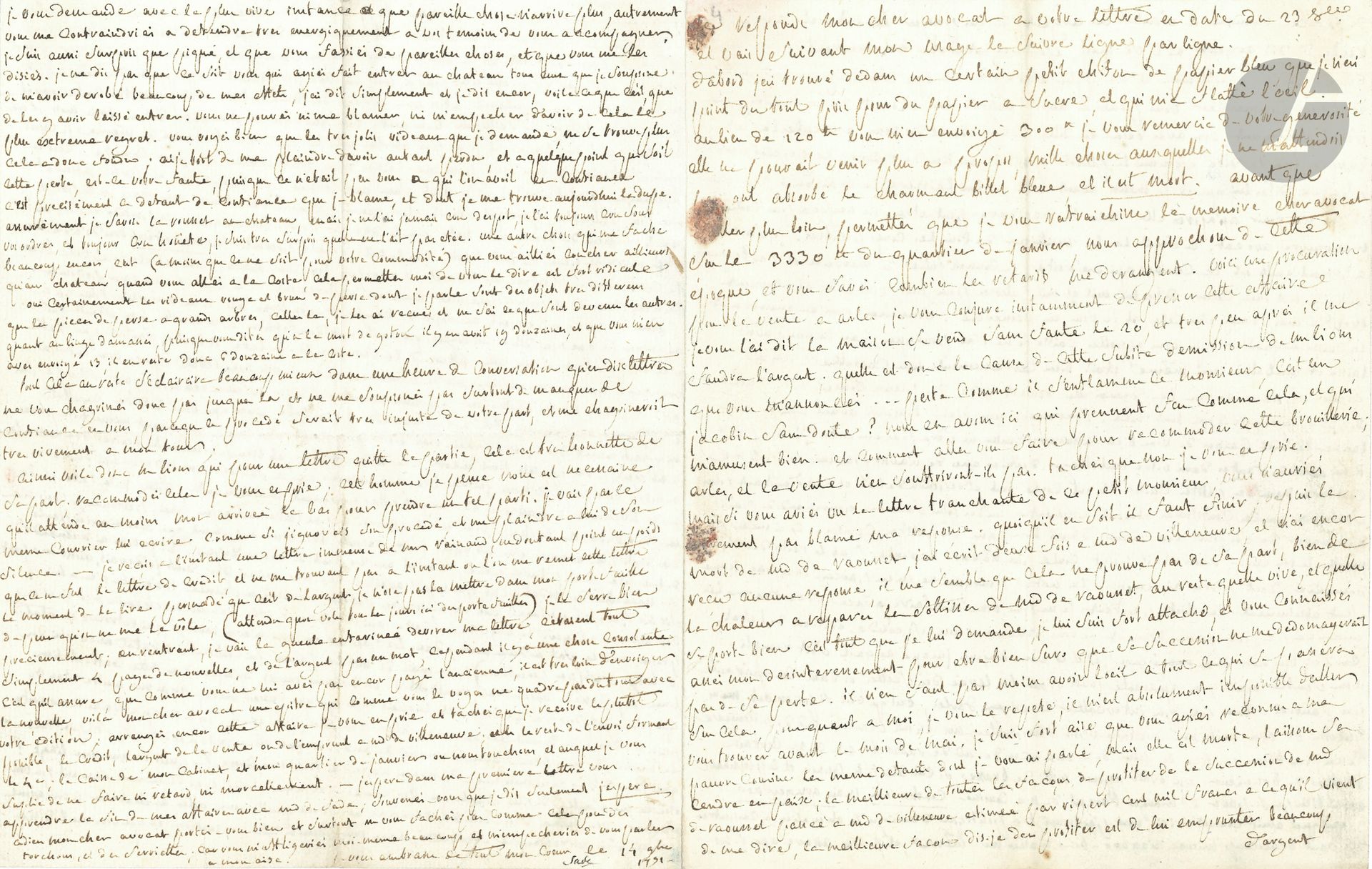 Donatien-Alphonse-François, marquis de SADE. L.A.S., [Paris] 14 novembre 1791, à son avocat Gaspard Gaufridy; 4pages in-4 remplies d’une petite écriture serrée.
Longue lettre sur ses affaires.
Il remercie d’un envoi d’argent, et insiste sur le paiement des 3330 livres du quartier de janvier: «vous savés combien les retards me derangent»; il faut presser la vente d’une maison à Arles, malgré la démission de M. Lions (son régissuer): «peste comme il s’enflamme ce monsieur, c’est un jacobin sans doute? Nous en avons ici qui prennent feu comme cela, et qui m’amusent bien»…
Puis il parle de la mort de sa cousine, Mme de Raousset, et s’inquiète de sa tante Mme de Villeneuve (dont il espère hériter): «qu’elle se porte bien c’est tout ce que je lui demande, je lui suis fort attaché, et vous connaissés assés mon désinteressement pour être bien sur que sa succession ne me dedomagerait pas de sa perte. Il n’en faut pas moins avoir l’œil a tout ce qui passera sur cela […] la meillieure de toutes les façons à profiter de la succession de Md de Raousset passée à Md de Villeneuve estimée par Ripert cent mil francs à ce qu’il vient de me dire, la meillieure façon dis je d’en profiter est de lui emprunter beaucoup d’argent, de placer comme il faut cet argent, de lui payer les interets avec la vente dudit argent, et à sa mort, fonds et interet tout me rentre, je ne connois pas de meillieure et de plus sure façon que celle la pour tout avoir». On pourrait lui emprunter 24000 livres (pour acheter une maison à Paris) au lieu de vendre la maison d’Arles: «ce procédé seroit délicieux, dites lui que si je meurs avant elle, je lui laisserai la maison, pour mes enfans, n’en jouir qu’après elle, cela la décidera peut-être». Il ne lui reste qu’une cousine, Julie de Villeneuve (religieuse): «je connois Julie à merveille et l’ai toujours aimé de tout mon cœur; dites lui mil et mil choses pour moi»…
Puis il fait des recommandations pour l’envoi de divers objets (confitures, vin cuit, etc.) et d’une cassette, que Sade avait emballée lui-même: «il y a grande apparence que la demoiselle Rousset aidé des pieux conseils de la dame de Sade a tripoté dans tout cela»... Il s’irrite contre le «chevalier» de Mme de Raousset, «un certain Rivette de Bonnieux […] le personnage aurait bien pu se passer de manger l’argent de ma cousine coucher oui, mais gruger non».
On lui dit qu’il ne serait pas très politique d’envoyer son fils le chevalier à Carpentras; il vaut mieux qu’il y aille lui-même, au mois de mai; mais il s’inquiète pour sa maison de Paris: «Parce que si elle est a moi pour lors, elle me sera assés précieuse pour désirer qu’elle soit bien gardée, et si elle n’est pas a moi ce sera precisément l’époque ou il faudra que j’en décampe, et ça reculeroit alors mon voiyage de deux ou trois mois»; il n’a aucune nouvelle de ses fils; l’aîné est en Allemagne… «le roi vient de poser son veto sur le décret contre les émigrans, ce procédé de sa part fait ouvrir les yeux a tout Paris, car le voilà donc à présent acceptateur très décidé de la Constitution, s’il refuse un décret, il accepte tous les autres, cela est clair, et voilà bien des gens surpris, et principalement ceux qui s’efforçaient de le faire passer pour prisonier»...
Il parle encore de l’argenterie de la succession de l’abbé de Sade, qui devrait lui revenir, du linge de La Coste, dont une grande partie a disparu, ainsi que des rideaux de Perse… «vous menés dites-vous des témoins avec vous quand vous allés au chateau, je vous avoue que je suis extremement scandalisé, et que vous preniés cette précaution et que vous me le disiés. Je vous demande avec la plus vive instance que pareille chose n’arrive plus, autrement vous me contraindriés a défendre tres energiquement à vos témoins de vous accompagner. […] Je ne dis pas que ce soit vous qui ayiés fait entrer au chateau tous ceux que je soupsone de m’avoir dérobé beaucoup de mes effets, j’ai dit simplement et je dis encor, voila ce que c’est, que de les y avoir laissé entrer. Vous ne pouvés ni me blamer, ni m’empecher d’avoir de cela le plus extrême regret. […] Assurément je savois la Rousset au chateau, mais je ne l’ai jamais cru despot, je l’ai toujours cru sous vos ordres, et toujours cru honête, je suis tres surpris quelle ne l’ait pas étée. Une autre chose qui me fache beaucoup encor, c’est (a moins que ce ne soit pour votre commodité) que vous ailliés coucher aillieurs qu’au chateau quand vous allés à la Coste, cela permettés moi de vous le dire est fort ridicule»... Etc.
Il annonce enfin: «J’espère dans ma première lettre vous apprendre la fin de mes affaires avec Md de Sade; souvenés-vous que je dis seulement j’espère»...
Correspondance (Lély), CCIX.