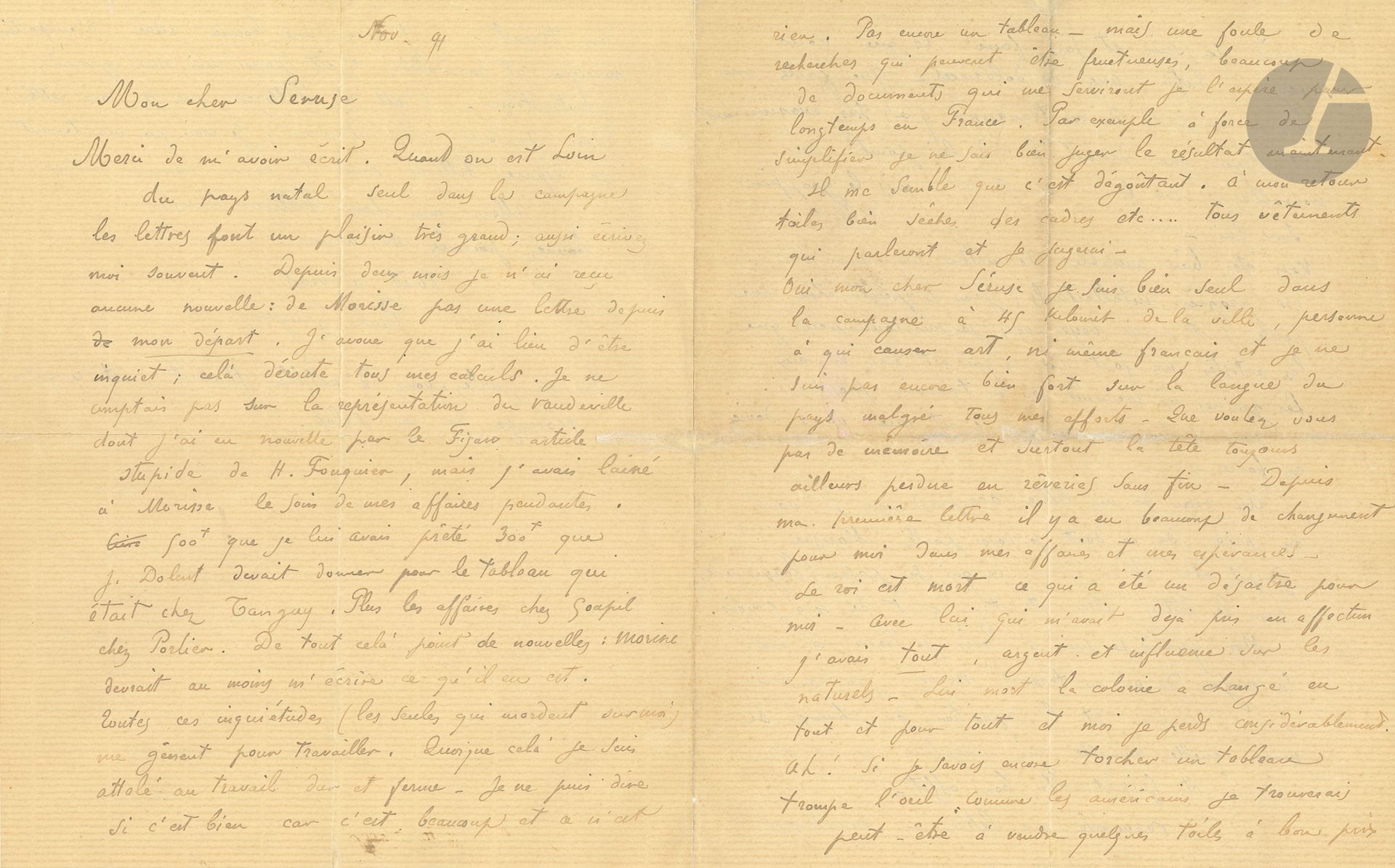 Paul GAUGUIN (1848-1903). L.A.S., [Tahiti] November 1891, to Paul Sérusier; 3 1/2 pages in-4 (cracks in folds very well repaired).
Beautiful letter about his work during his first stay in Tahiti.
Letters from his "dear Séruse" please him in his solitude, and he worries about not having heard from "Morisse" [Charles Morice] since he left Paris, leaving him "in charge of my pending affairs. 500f that I had lent him", plus 300F that Jean Dolent was to give for the painting that was at Father Tanguy's. Plus the Goupil and Portier businesses... These worries are "getting in the way of my work... Even so, I'm working hard and hard. I can't say if it's good, because it's a lot and it's nothing. Not a painting yet - but a lot of research that could be fruitful, a lot of documents that I hope will serve me for a long time in France. For example, by dint of simplifying, I can't really judge the result right now. I think it's disgusting. When I come back, I'll have dry canvases, frames, etc... all the clothes that will speak for themselves, and I'll judge". 
He complains of his loneliness "45 kilometers from the city, no one to talk to about art, or even French"; he tries with difficulty to learn the language of the country: "What do you want, no memory, and above all a head always elsewhere, lost in endless daydreams". There have been changes in his life, "in my affairs and my hopes. The king [Pomaré V] died, which was a disaster for me. With him, who had already taken a liking to me, I had everything, money and influence over the natives. With him dead, the colony has changed completely, and I've lost considerably. Ah, if I still knew how to paint trompe l'oeil like the Americans, I might be able to sell a few canvases at a good price, but I am and know how to do what you know. 
He asks for news of Meyer [Meyer de Haan] and speaks of Sérusier's work: "You're very kind to put your intellectual progress on my back; I may have a small share in it", but he is convinced that "artists only do what is good in them. Seeds only grow in fertile ground". 
Finally, Gauguin would like some news, especially about the Champ de Mars exhibition: "Did my sculpture appear there and did it make a good impression." He had the "good idea to bring music and a mandolin, which is a great distraction for me. I owe the idea of playing this instrument to Filliger [Charles Filiger]. I think I've now surpassed Filliger in virtuosity"...
