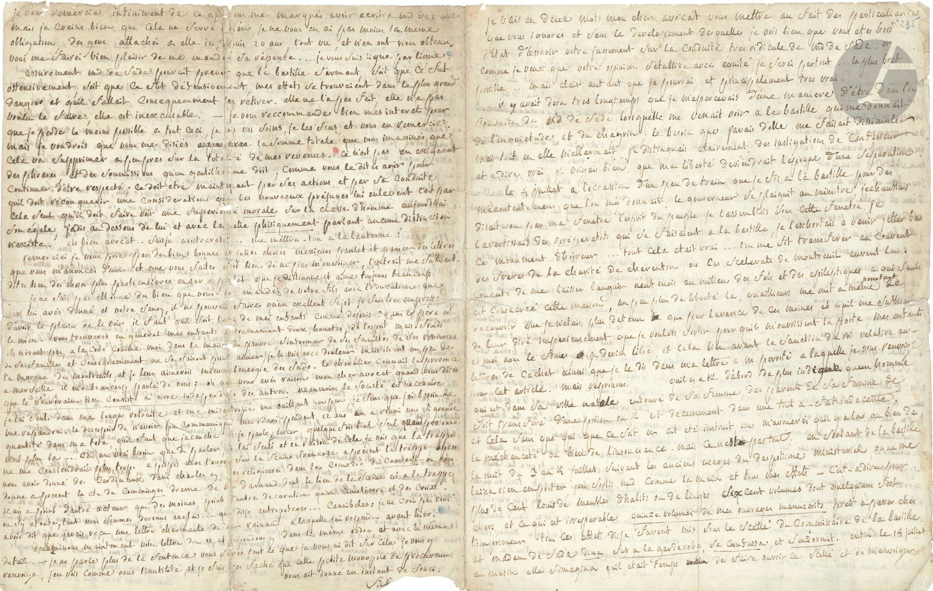 Donatien-Alphonse-François, marquis de SADE. L.A.S., [Paris fin mai 1790], à Gaspard Gaufridy; 4pages in-4 remplies d’une petite écriture serrée (légères mouillures, fentes, petit manque en bas du 2e feuillet affectant un mot et la fin de la signature).
Longue lettre à son avocat sur sa libération de la Bastille, le 14 juillet et la perte de ses manuscrits, et le divorce demandé par sa femme.
Il expose à son «cher avocat» la conduite «très ridicule» de Mme de Sade. Il éprouvait de l’inquiétude et du chagrin quand elle venait le voir à la Bastille: «le besoin que j’avais d’elle me faisait dissimuler mais tout en elle m’allarmait, je distinguais clairement des instigations de confesseur et a dire vrai je voyais bien que ma liberté deviendrait l’époque d’une séparation.
Le 4 juillet a l’occasion d’un peu de train que je fis à la Bastille pour des mécontentemens que l’on m’y donnait, le gouverneur se plaignit au ministre, j’échauffais disait-on par ma fenêtre l’esprit du peuple, je l’assemblois sous cette fenêtre, je l’avertissais des préparatifs qui se faisaient a la Bastille, je l’exhortais a venir jetter bas ce monument d’horreur... tout cela était vrai... l’on me fit transférer au couvent des frères de la Charité de Charenton, ou ces scelerats de Montreuil eurent la cruauté de me laisser languir neuf mois au milieu des fols et des epileptiques à qui seuls est consacrée cette maison, un peu plus de liberté là qu’aillieurs me mit à même pourtant de découvrir que je n’étais plus détenu que par l’avarice de ces moines, et quil me suffisait de leur dire imperieusement que je voulois sortir pour quils m’ouvrissent la porte, mes enfants et moi nous le fimes, je devins libre, et cela bien avant la sanction du roi relative aux lettres de cachet […] en sortant de la Bastille la nuit du 3 au 4 juillet suivant les anciens usages du despotisme ministériel, on ne me laissa rien emporter, j’en sortis nud comme la main, et tous mes effets – c’est-a dire pour plus de cent louis de meubles, d’habits ou de linges, six cent volumes dont quelqu’uns fort chers et ce qui est irreparable quinze volumes de mes ouvrages manuscrits prets a passer chés l’imprimeur, tous ces effets dis je furent mis sous le scellé du commissaire de la bastille et madame de Sade dina, fut a la garderobe, se confessa, et s’endormit. Enfin le 14 juillet au matin elle s’imagina quil était temps de faire ouvrir ce scellé, et de m’envoiyer mes effets... a moi toujours nud (heureusement quil faisait chaud) et toujours vegetant parmi les fols. Malheureusement le jour quelle prit pour se réveiller de sa létargie était le même ou le peuple se porta en foule a la Bastille ou il en assassina le gouverneur et tous les officiers, moyen en quoi il n’y eut pas moyen d’entrer et tous mes effets furent pillés». La conduite de sa femme est atroce; elle a laissé piller «des manuscrits que je pleure tous les jours en larmes de sang... des ouvrages qui m’auraient fait une réputation dans la littérature... des ouvrages qui m’auraient beaucoup rapporté... qui m’avaient consolé dans ma retraite et qui en adoucissant ma solitude m’avaient fait dire... au moins je n’aurai pas perdu mon temps. […] Je retrouve pourtant quelque chose dans les districts ou furent jettés les papiers de la Bastille, mais rien d’important... des misères et pas un seul ouvrage un peu conséquent. Oh j’y renonce j’y renonce... juste Dieu! C’est le plus grand malheur que peut me reserver le ciel... et pour adoucir cette plaiye, savés-vous ce qu’a fait l’honnête et sensible Md de Sade, elle avait aussi beaucoup d’ouvrages a moi... de manuscrits passés clandestinement dans ses visites; elle me les refuse... elle dit que dans la crainte que ces ouvrages (trop fermement écrit) ne me fissent tort, a l’époque de la revolution elle les a confié a des personnes qui en ont brulé une partie... le sang bouillonne en entendant de telles réponses»...  De plus, la «céleste dame […] a peine m’a-telle su dehors, qu’elle m’a fait signifier un acte de séparation [...] Toutes les infamies qui ont été dites contre moi dans les cabarets, dans les corps de garde, compilées dans les almanachs, dans les plats journaux, forment la base de ce beau mémoire, les indécences les plus atroces y sont scandaleusement inventées... calomnieusement rapportées... C’est un monument d’horreurs, de mensonges et de balourdises, aussi grossier, aussi obscur, que platement et betement écrit»… Il ne veut pas répondre à «ce monument d’impudences», et il sera «condamné par défaut... séparé de corps et de bien»... Mais il espère ne pas être ruiné, et que ses affaires de Provence lui donneront de quoi vivre…
Il parle ensuite de son logement chez «une dame charmante» («elle a 40 ans, je joins cette dernière circonstance pour vous faire voir qu
