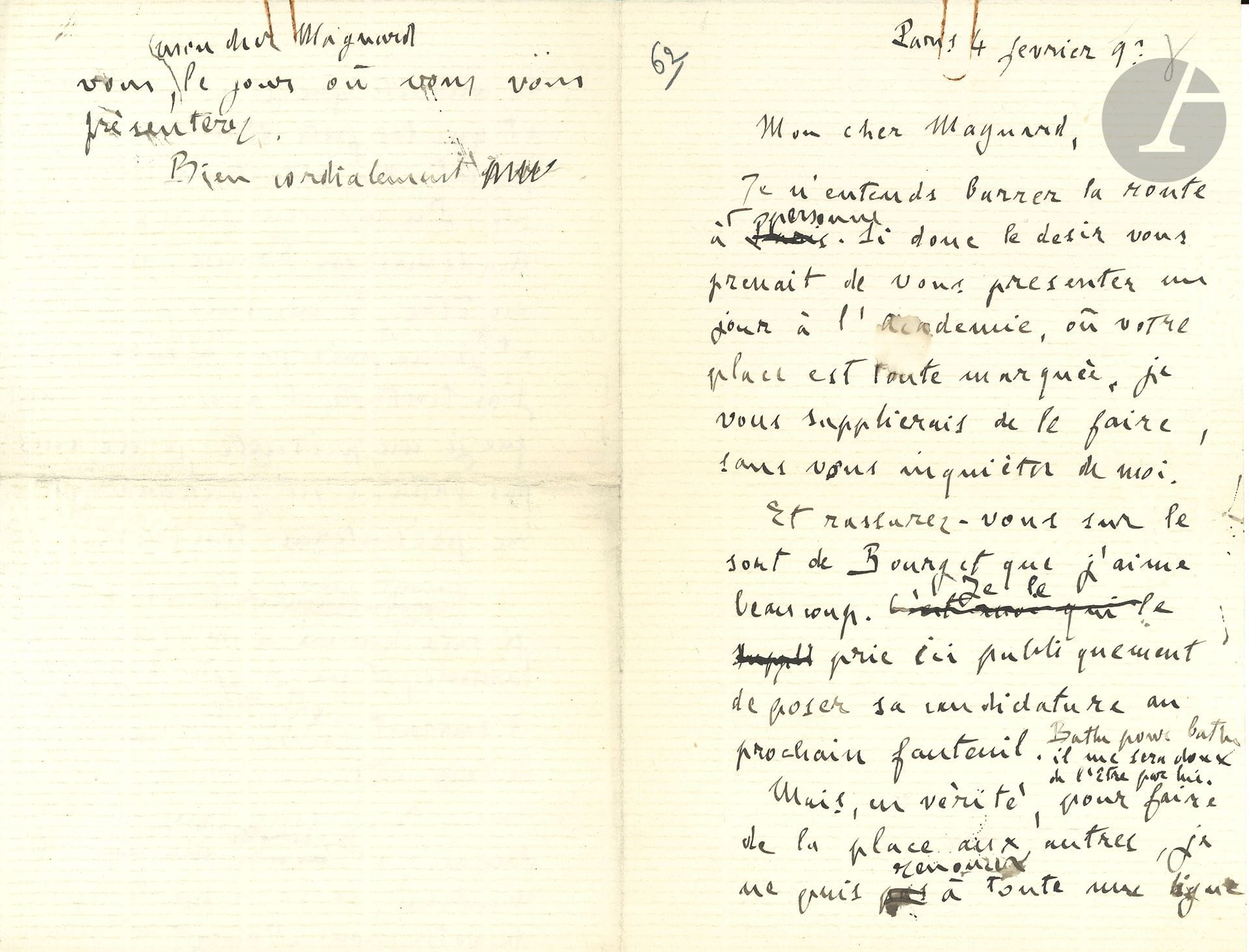 Émile ZOLA. L.A.S. (brouillon), 4 février 1893, à Francis Magnard; 2pages et quart in-8 avec ratures et corrections.
Sur ses candidatures académiques.
«Je n’entends barrer la route à personne. Si donc le désir vous prenait de vous présenter un jour à l’Académie, où votre place est toute marquée, je vous supplierais de le faire, sans vous inquiéter de moi. Et rassurez-vous donc sur le sort de Bourget que j’aime beaucoup. Je le prie ici publiquement de poser sa candidature au prochain fauteuil. Battu pour battu, il me sera doux de l’être par lui.
Mais, en vérité, pour faire de la place aux autres, je ne puis renoncer à toute une ligne de conduite que je crois digne et que les faits d’ailleurs m’imposent. Ma situation est simple. Du moment qu’il y a une Académie en France, je dois en être. Je me suis présenté et je ne puis pas reconnaître que j’ai tort de l’avoir fait. Tant que je me présente, je ne suis pas battu. C’est pourquoi je me présenterai toujours.
Quant aux quelques amis littéraires que je suis heureux et fier de posséder à l’Académie, et que je gêne, dites-vous, ils sauront garder toute la liberté de leur conscience, j’en suis convaincu. Je ne leur ai jamais rien demandé, et la première chose que je leur demanderai, ce sera de voter pour Bourget et pour vous, mon cher Magnard, le jour où vous vous présenterez»...