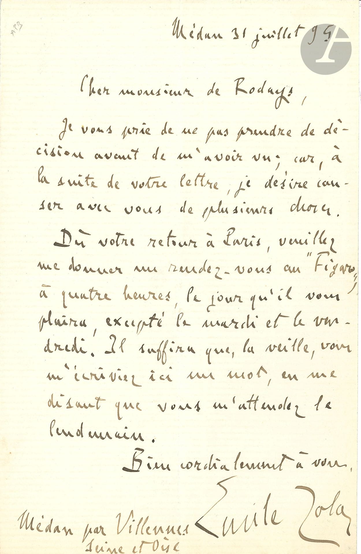 Émile ZOLA. L.A.S., Médan 31 juillet 1895, à Fernand de Rodays; 1page in-8.
«Je vous prie de ne pas prendre de décision avant de m’avoir vu, car, à la suite de votre lettre, je désire causer avec vous de plusieurs choses.
Dès votre retour à Paris, veuillez me donner un rendez-vous au Figaro, à quatre heures, le jour qu’il vous plaira, excepté le mardi et le vendredi»…