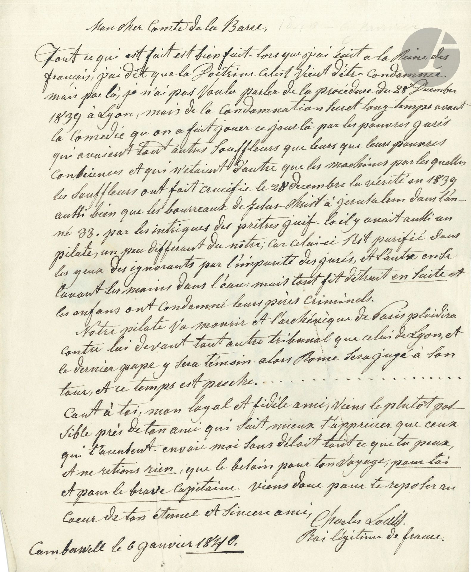 Charles-Guillaume NAUNDORFF (1783?-1845) so-called Louis XVII. L.A.S. "Charles Louis Roi légitime de France", Camberwell January 6, 1840, to Comte de La Barre in Paris; 1page in-4, address with small red wax seal.
   His book La Doctrine céleste had just been condemned by the Lyon judges on December 28, 1839. But in reality, as he wrote to the Queen of the French, it had been condemned in secret, long before "the comedy that was played that day by the poor jurors who had all other prompter than their poor consciences and who were none other than the machines by which the prompter had the truth crucified on December 28 in 1839, as well as the executioners of Jesus Christ in Jerusalem in the year 33 by the intrigues of the Jewish priests"... He urges his "loyal and faithful friend" to come and join him quickly...
