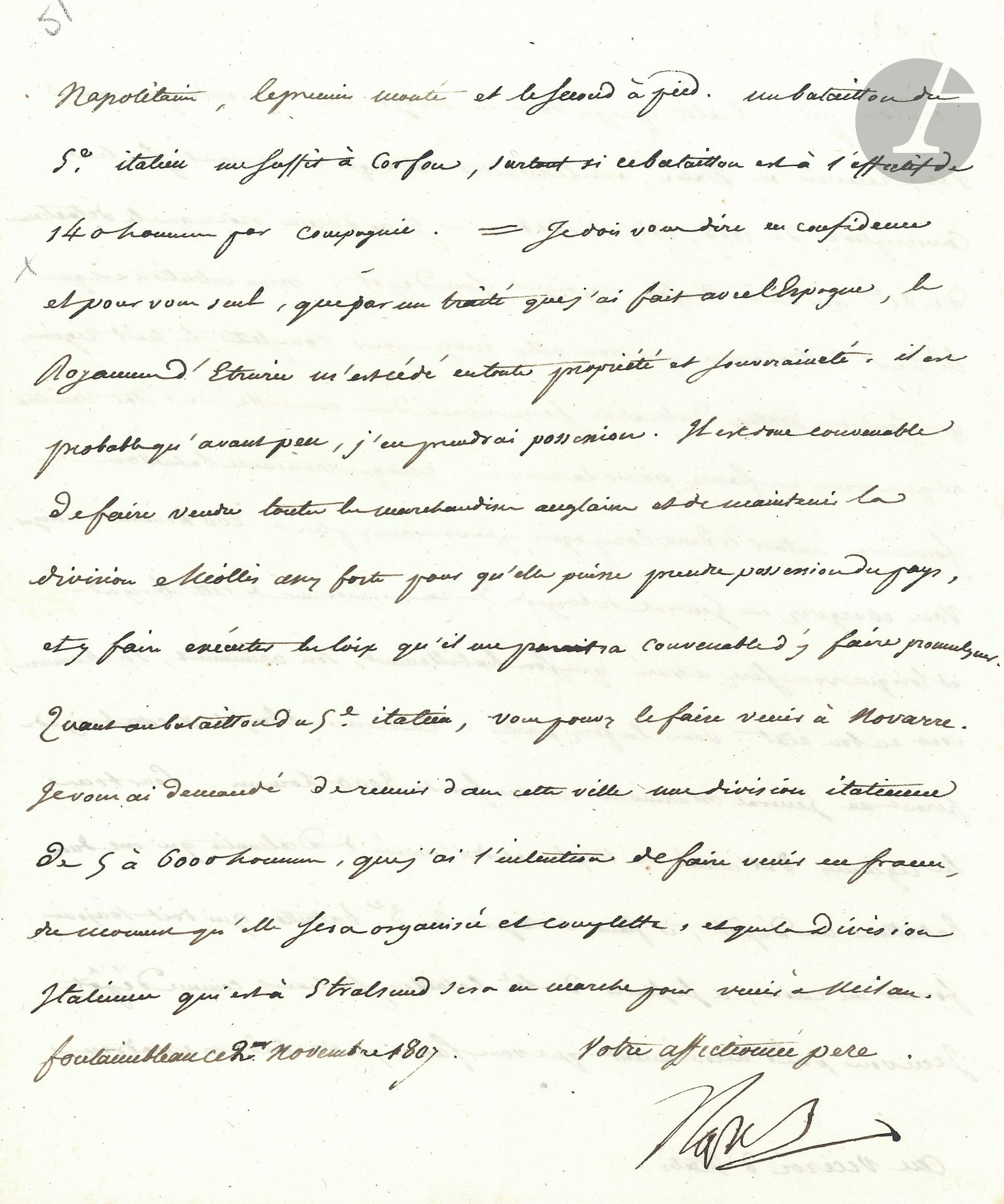 NAPOLEON I (1769-1821). L.S. "Napol", Fontainebleau November 2, 1807, to Prince Eugène, Viceroy of Italy; the letter is written by Méneval; 2pages in-4.
"My son, the statement I have sent you of the conscripts you are to receive in Italy, is the result of what is due to you on the conscriptions of 1806, 1807 and 1808. - I have given orders for the detachment of the 81st in Corfu to return to its depot. My intention is that the eight detachments you are going to send to complete the eight regiments in Dalmatia should meet in a town in the Venetian state [...] Each third battalion will provide as many two companies as you have more than 200 men to send. You will appoint a brigadier general to command this brigade, and when you are satisfied that its clothing, weapons and footwear are in good condition, you will send it off. The Clauzel division &amp; this brigade will provide General Marmont with a reinforcement of 8,000 men"... Etc.
Then he adds: "I must tell you in confidence and for you alone, that by a treaty I have made with Spain, the Kingdom of Etruria is ceded to me in full ownership and sovereignty, and it is likely that before long, I will take possession of it. It is therefore advisable to sell all English merchandise, and to keep the Miollis division strong enough to take possession of the country, and to enforce the laws I deem appropriate".
And he asks to assemble in Novara "an Italian division of 5 to 6,000 men, which I intend to bring to France, as soon as it is organized and complete, and that the Italian division which is in Stralsund will be on the march to Milan"...
Correspondance générale, t.VII, n°16686.