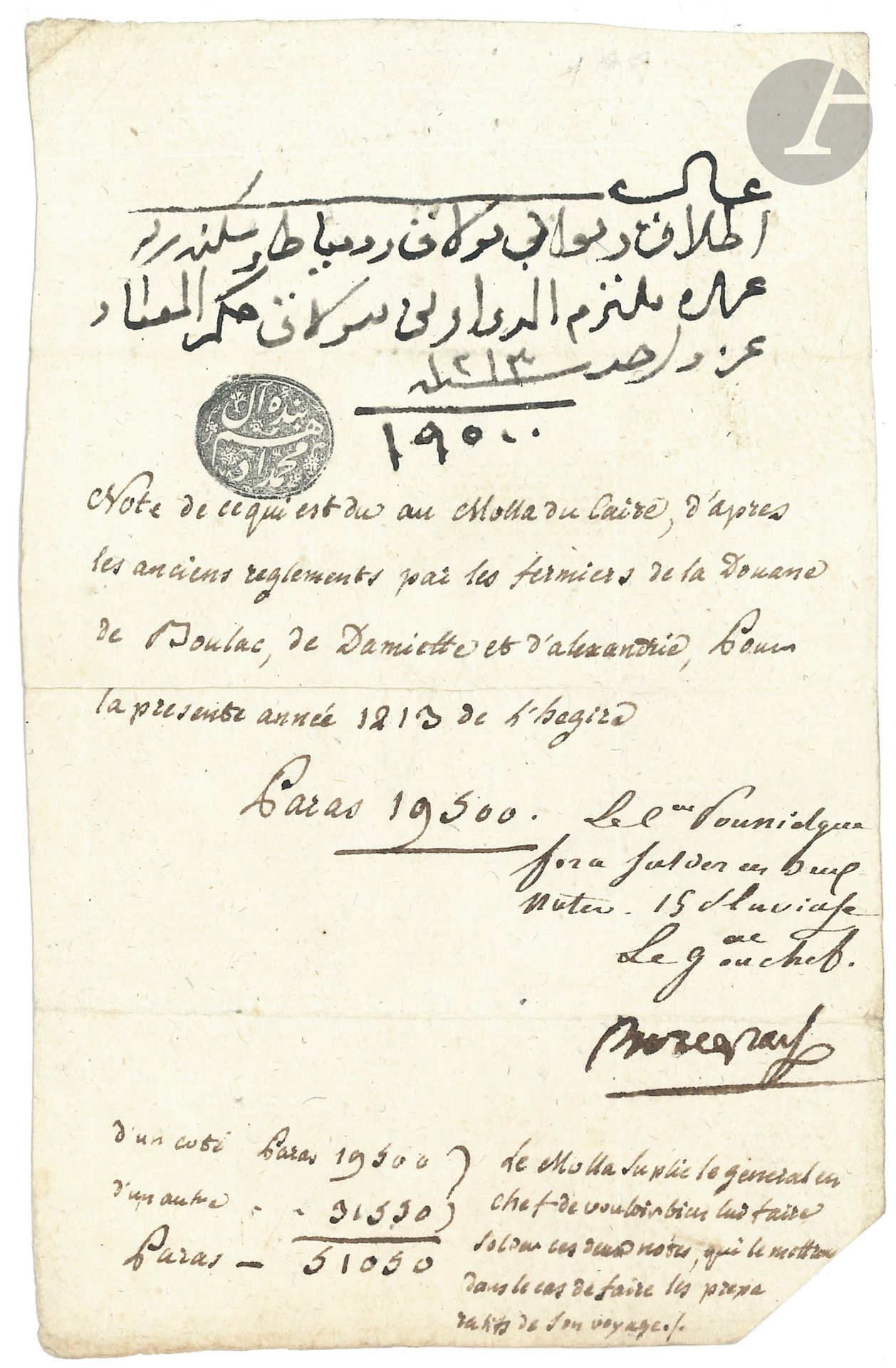 NAPOLÉON Ier (1769-1821). P.S. «Bonaparte», [Le Caire] 15 pluviose [VII: 3 février 1799]; 1page in-8 en arabe et en français, cachet encre arabe.
Sous 3 lignes en écriture arabe, on a traduit: «Note de ce qui est du au Molla du Caire, d’après ses anciens reglements par les fermiers de la Douane de Boulac, de Damiette et d’Alexandrie, pour la présente année 1213 de l’hégire. Paras 19500». Au bas de la page, récapitulatif des 2 notes: 19500 et 31550, soit 51050 paras. On a écrit à côté: «Le Molla suplie le général en chef de vouloir bien lui faire solder ces deux notes, qui le mettront dans le cas de faire les préparatifs de son voyage».
En marge, note de la main de Bourrienne: «Le Cen Poussielgue fera solder ces deux notes. 15 pluviose, Le Gal en chef»; signée «Bonaparte».