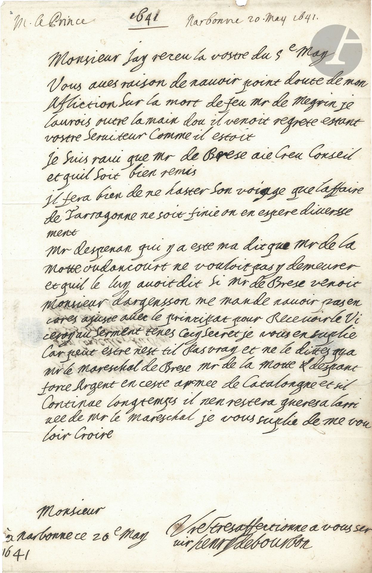 Henri II de Bourbon, prince de CONDÉ (1588-1646) premier prince de sang, pair et grand-maître de France; il participa à la Fronde et fut emprisonné; gouverneur de Berry, de Lorraine puis de Bourgogne; chef du Conseil de Régence pendant la minorité de Louis XIV; père du Grand Condé. L.A.S., Narbonne 20 mai 1641, à M. de Chavigny «Conseiller du Roy en ses Conseils et Secrétaire de ses commandemens»; 1page in-fol., adresse au dos avec petits cachets de cire rouge (brisés).
Intéressante lettre historique relative à l’intervention de la France en Catalogne. [À la suite d’une révolte à Barcelone en juin 1640, les Cortès de Catalogne avaient appelé le roi de France à l’aide. Louis XIII fut élu comte de Barcelone le 23 janvier 1641, et en février le maréchal de camp La Mothe-Houdancourt, envoyé en Catalogne avec une armée, assiégea Tarragone, qu’il dut abandonner en août de la même année. C’est entre ces deux dates que le Prince de Condé écrit cette lettre, et la situation semble déjà bien compliquée.]
Il a été fort affligé de la mort de M. de Megrin, mais se réjouit du rétablissement de M. de Brézé [Urbain de Maillé, maréchal de Brézé, qui deviendra vice-roi de Catalogne en 1642]: «Il fera bien de ne haster son voiage que laffaire de Tarragonne ne soit finie on en espere diverssement. M. Despenan qui y a este ma dit que Mr de La Motte Oudancourt ne vouloit pas y demeurer»… Si M. de Brézé venait, M d’Argenson «me mande navoir pas encores ajusté avec le principat pour recevoir le Viceroy au serment. Tenes cecy secret je vous en suplie car peut estre nest til pas vray et ne le dittes qua mr le mareschal de Brese. Mr de La Motte despant force argent en ceste armée de Catalongne et sil continue longtemps il nen restera gueres à larrivée de mr le mareschal»…