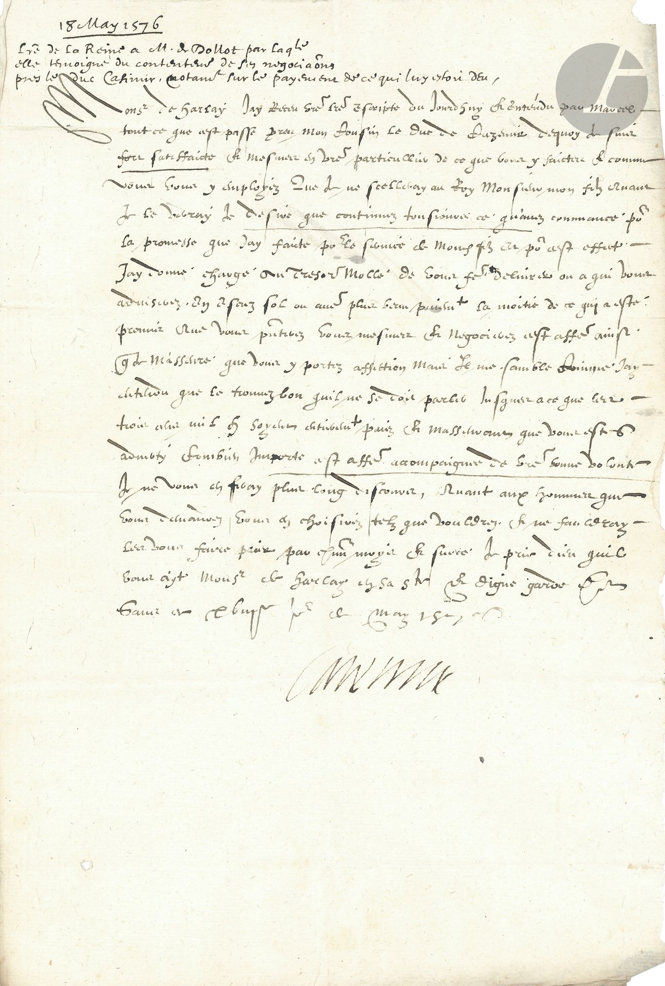CATHERINE DE MEDICIS (1519-1589). L.S. «Caterine», Paris 18 mai 1576, [à Charles de Harlay, baron de Dolot]; ¾ page in-fol.
Lettre relative aux négociations qui suivirent l’édit de pacification signé à Beaulieu le 6 mai, et par lequel le duc Casimir, venu soutenir le parti protestant, retirait ses reîtres de France. Charles de Harlay menait ces négociations.
Catherine de Medicis a su «tout ce que test passe pres mon cousin le duc de Cazimir dequoy je suis fort satisfaicte et mesmes en vre particullier de ce que vous y faictes et comme vous vous y employez Que je ne scelleray au Roy Monsieur mon filz [Henri III] quant je le verray Je desire que continuez tousiours ce qu’avez commancé pour la promesse que jay faicte pour le service de mondit filz». La Reine donne pouvoir au trésorier de délivrer «la moitié de ce qui a esté promis que vous presenterez vous mesmes et negocierez»...
[Casimir, trouvant que les sommes promises tardaient à être payées, emprisonna le surintendant des finances Bellièvre et Charles de Harlay].