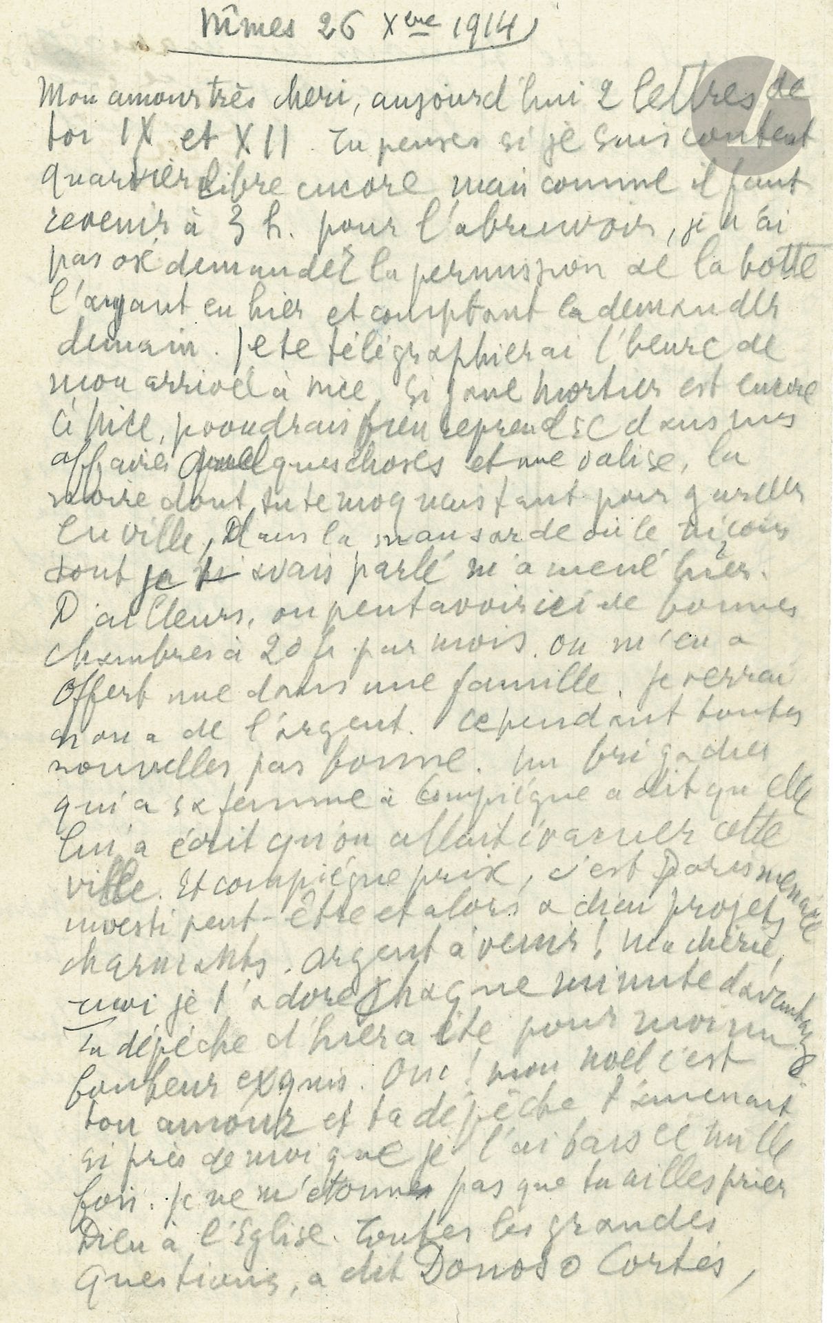 Guillaume APOLLINAIRE (1880-1918). L.A.S. «Gui», Nîmes 26 décembre 1914, à Louise de Coligny-Châtillon; 4pages in-8 au crayon sur papier du Gd Hôtel du Midi & de la Poste.
Belle lettre amoureuse à Lou.
«Mon amour très chéri, aujourd’hui 2 lettres de toi  […] Tu penses si je suis content. Quartier libre encore mais comme il faut revenir à 3h. pour l’abreuvoir, je n’ai pas osé demander la permission de la botte l’ayant eue hier et comptant la demander demain. Je te télégraphierai l’heure de mon arrivée à Nice. […] on peut avoir ici de bonnes chambres à 20fr. par mois»…. Mais les nouvelles ne sont «pas bonnes. Un brigadier qui a sa femme à Compiègne a dit qu’elle lui a écrit qu’on allait évacuer cette ville. Et Compiègne prise, c’est Paris menacé, investi peut-être et alors adieu projets charmants, argent à venir! Ma chérie, moi je t’adore chaque minute davantage. Ta dépêche d’hier a été pour moi un bonheur exquis. Oui! mon Noël c’est ton amour et ta dépêche t’amenait si près de moi que je l’ai baisée mille fois. Je ne m’étonne pas que tu ailles prier Dieu à l’église. Toutes les grandes questions, a dit Donoso-Cortes (si ce ne sont pas les propres termes c’est du moins le sens), toutes les grandes questions, toutes les grandes choses, vont à la théologie ou en viennent. Rien d’étonnant que notre amour, la plus grande chose que nous connaissions, ma chérie, aille vers Dieu. […] Oui chérie j’ai eu le plus beau Noël possible – ton amour! Chérie, je tiendrai toutes les promesses que je t’ai faites. Non, je ne te demande pas de men relever et je ne veux en rien jamais te faire de peine. J’ai du courage pour tout, sauf pour tout ce qui pourrait te menacer toi et notre amour». 
Son secrétaire Jean Mollet s’est montré sceptique quant à son amour: «J’ai bien ri et l’ai engueulé dans ma réponse. Ce brave imbécile a vraiment une mauvaise opinion de moi. Mais je ne peux lui expliquer toute la force de cet amour qui est pour moi plus que le ciel, ma toute chérie».
Il parle ensuite d’Eugène Montfort, dont la revue Les Marges avait été en partie financée par le mari allemand de Marie Laurencin.: «il ne parle que de pourfendre les Boches après avoir mendié leur argent puisqu’il avait beaucoup d’actionnaires allemands, Kessler entre autres, et que moi dans ma revue Les Soirées de Paris, je n’ai jamais voulu d’argent allemand, sauf des abonnés, car on ne peut empêcher quelqu’un de s’abonner à une revue».
Et il termine: «Je t’aime de toutes mes forces, de toute mon âme, de tout mon cœur, de tout mon être. Il fait un froid de chien. Je t’embrasse partout et mords tes lèvres. Tu fais le lézard au soleil, belle indolente». 
Il ajoute qu’il a visité la Maison Carrée, et le musée de Nîmes, «pour y voir l’original du portrait de Lucrèce Borgia dont la reproduction ornait mon livre La Rome des Borgia paru en 1913 et qui a eu beaucoup de succès»...
Lettres à Lou, n°27.