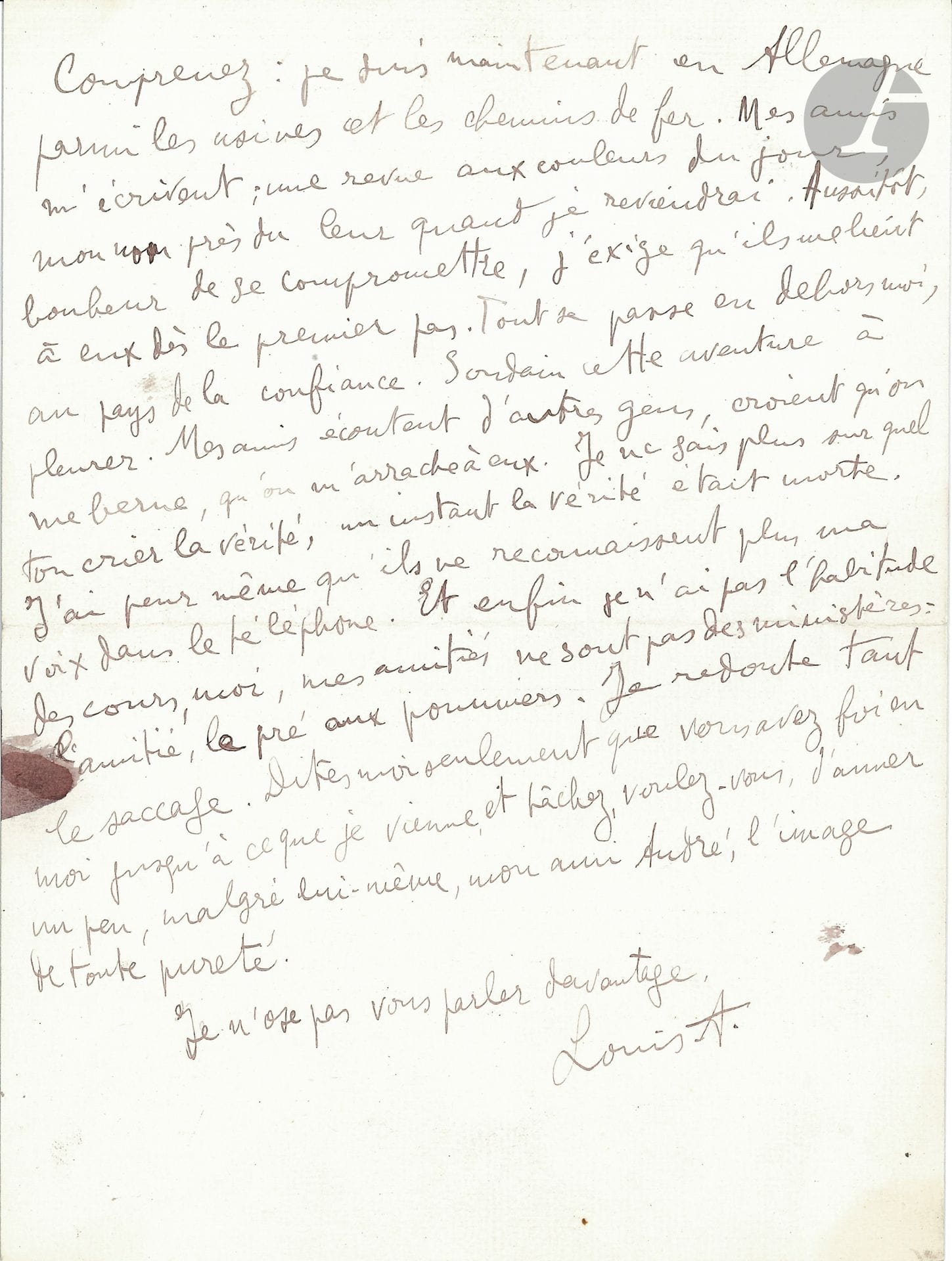 Louis ARAGON (1897-1982). L.A.S. «Louis A.», Lundi [février 1919], à Jean Cocteau; 2 pages in-4, enveloppe.
Curieuse lettre relative à la préparation du premier numéro de Littérature – qui paraît le 1er mars 1919 (le jour même où cette lettre arrive à Paris), et  dont les dadaïstes ont exclu Cocteau et Max Jacob, alors que Cocteau a inondé Aragon de lettres pour faire accepter sa collaboration.
... «Mais vous voyez bien que je ne vous croyais pas capable de ces vilenies puisque je vous écrivais encore. Si je les avais admises, le silence et le mépris. Seulement vous cherchez des responsables: il y en a plus loin que ceux à qui vous pensez et de qui je serais prêt à tout admettre, parce que je ne sais pas aimer à demi. Je reconnais ici une méchanceté qui s’est déjà exercée contre ceux que j’aime. Je répugne à vous livrer son visage. Au delà des malentendus il est tout de même une propreté, je ne suis pas agent des mœurs».
Aragon est en Allemagne «parmi les usines et les chemins de fer. Mes amis m’écrivent; une revue aux couleurs du jour, mon nom près du leur quand je reviendrai. Aussitôt, bonheur de se compromettre, j’exige qu’ils me lient à eux dès le premier pas. Tout se passe en dehors de moi, au pays de la confiance. Soudain cette aventure à pleurer. Mes amis écoutent d’autres gens, croient qu’on me berne, qu’on m’arrache à eux. Je ne sais plus sur quel ton crier la vérité»... 
Aragon supplie Cocteau d’avoir foi en lui jusqu’à son retour et «d’aimer, un peu, malgré lui-même, mon ami André [Breton], l’image de toute pureté»...