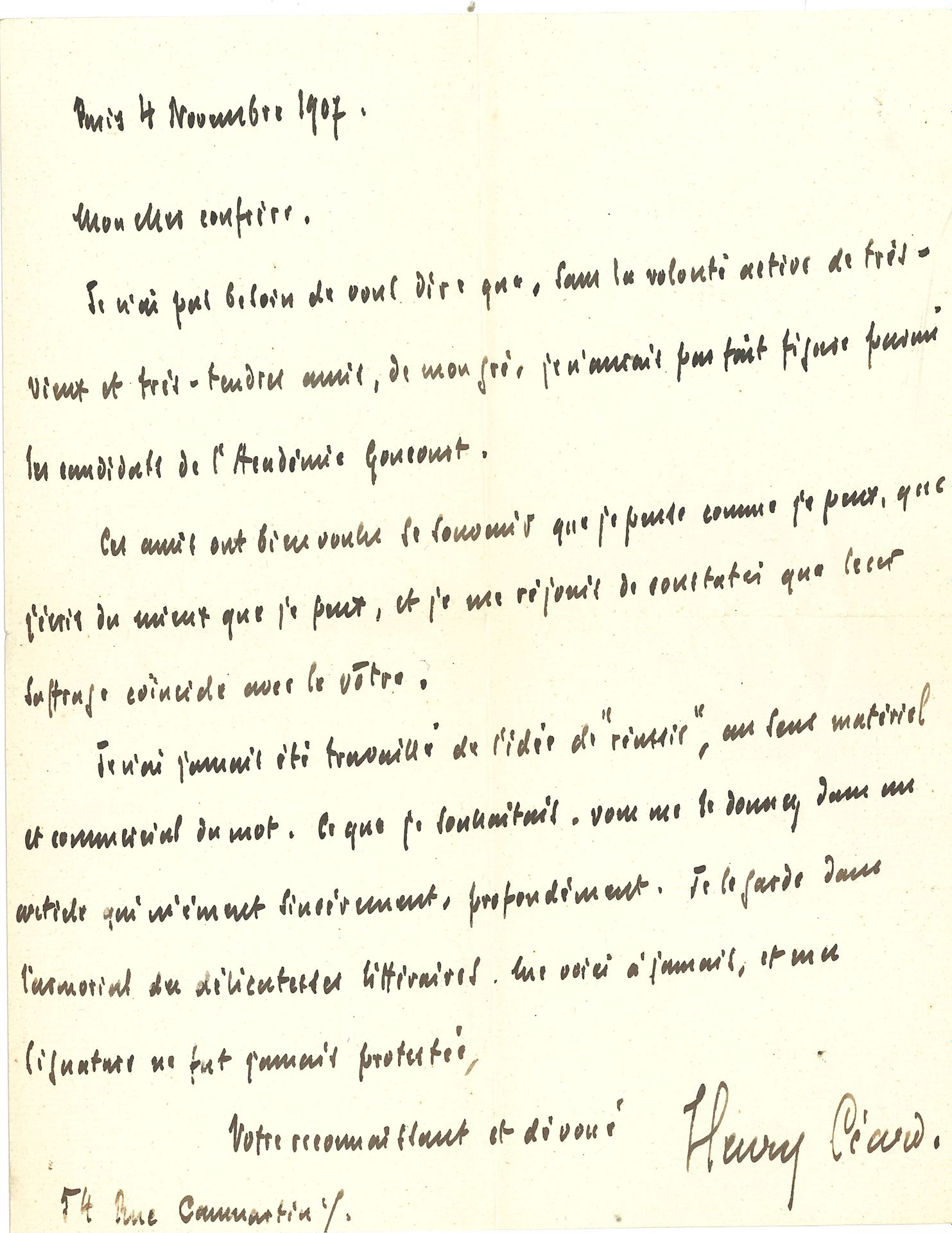 Henry CÉARD (1851-1924). L.A.S., Paris 4 novembre 1907, à un confrère; 1page in-4.
Il remercie d’un article. Sans la volonté active de vieux amis, «je n’aurais pas fait figure parmi les candidats de l’Académie Goncourt. Ces amis ont bien voulu se souvenir que je pense comme je peux, que j’écris du mieux que je peux […] Je n’ai jamais été travaillé de l’idée de “réussir”, au sens matériel et commercial du mot»…