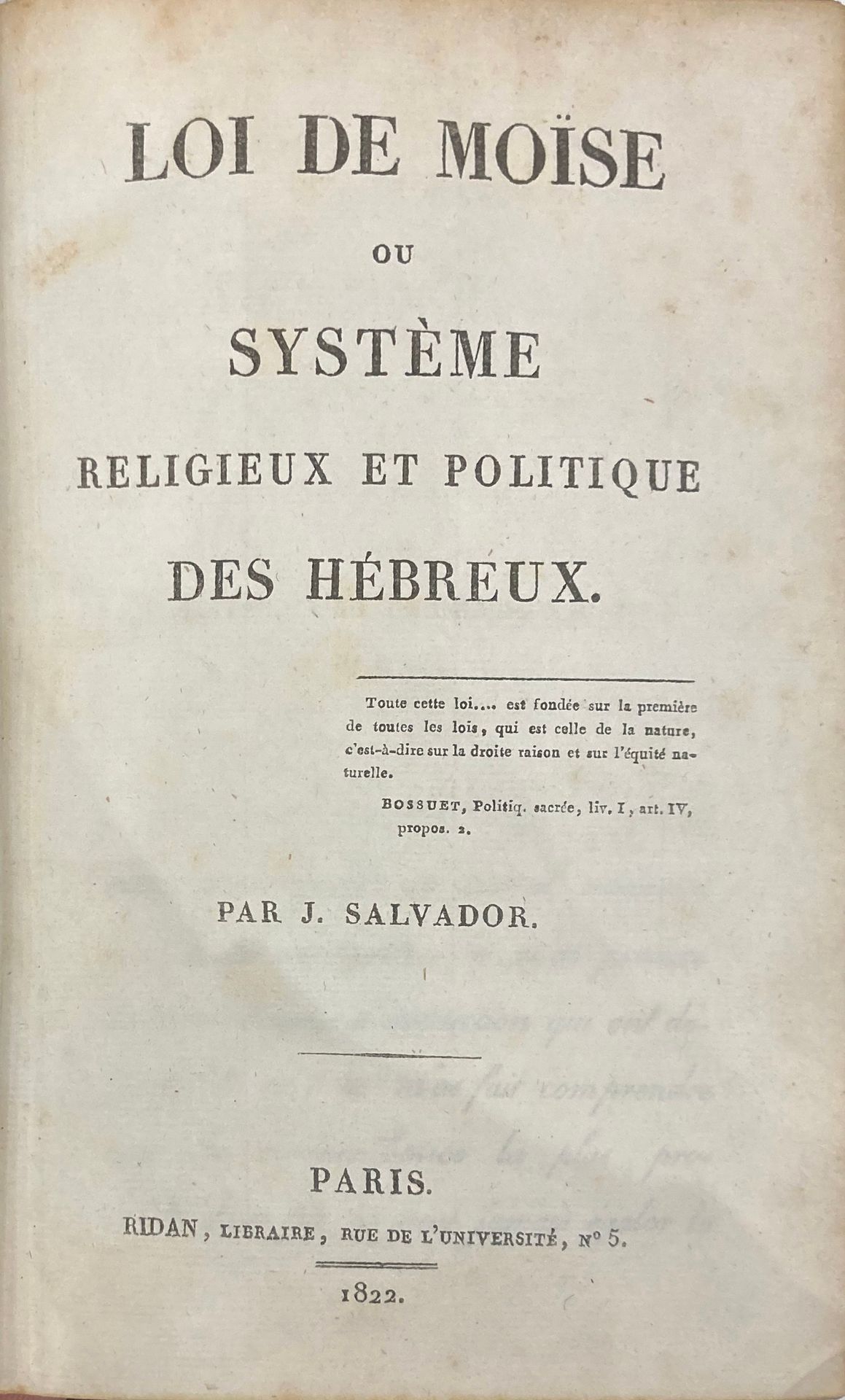 FRANCO-JUDAISM - JOSEPH SALVADOR
Joseph Salvador. Law of Moses or religious and political system of the Hebrews. Paris, Ridan, 1822.  In-8, xiv, 611 p., half blond basane, blue morocco title-piece, Empire roulettes, yellow edges, good condition.
Joseph Salvador (1796-1873), one of the first historians of Judaism, sometimes considered proto-Zionist, made a specialty of studying the political and moral institutional systems of the East. This text, which describes the institutional system of the Hebrews at the time of Moses in an interesting pre-scientific way, is the best illustration of this. In addition to the canonical text of the Bible, the author draws on references from rabbinic literature. An unusual work. A good copy of the first edition of this text, one of the first by a French Jew, in French, devoted to his own theology.
The copy bears the handwritten bookplate of Philippe-Sirice Bridel, the "Doyen Bridel", a famous Swiss pastor known for his work on Helvetic patois and the human geography of his nation, who has added the following handwritten note: "The author is Jewish and does honor to his nation".