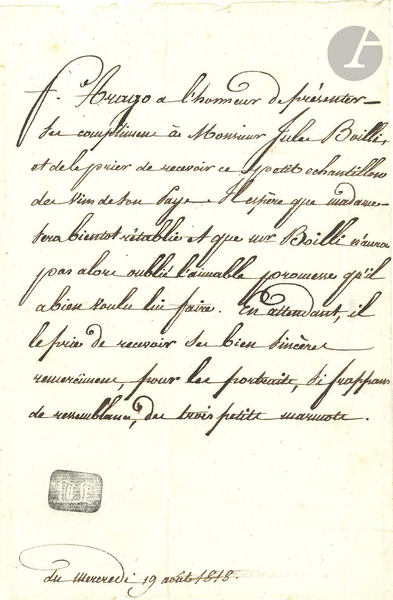 François ARAGO (1786-1853). L.A.S. (signée en tête, à la 3e personne), 19 août 1818, au peintre Jules Boilly; 1page in-8 (contrecollée sur un feuillet in-4, cachet encre JB).
Il lui envoie «ce petit échantillon du vin de son pays»; il espère le prompt rétablissement de Mme Boilly et remercie «pour les portraits, si frappants de ressemblance, des trois petites marmottes».