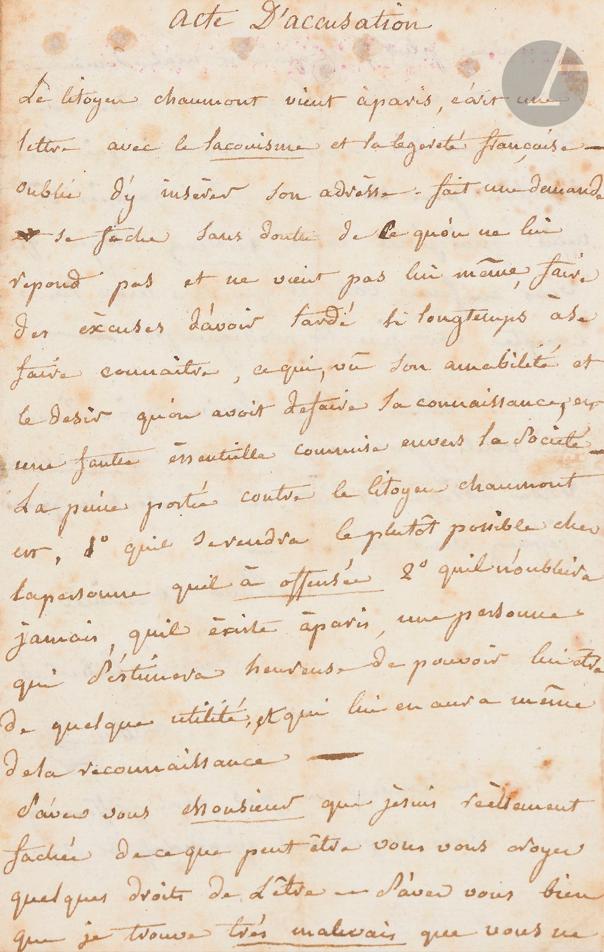 Thérésa Cabarrus, Madame TALLIEN (1773-1835). L.A.S. «Thérésia Cabarrus Tallien», au citoyen Chaumont; 2pages in-8 (piqures).
Amusante lettre sous forme d’«Acte d’accusation» contre le citoyen Chaumont qui n’est pas venu la voir. ... «La peine portée contre le citoyen Chaumont est, 1° quil se rendra le plutôt possible ches la personne quil a offensée 2° quil n’oubliera jamais quil existe à Paris, une personne qui s’estimera heureuse de pouvoir lui être utile de quelque utilité, et qui lui en aura même de la reconnaissance. [...] Je ne sais en verité pourquoi jai de l’amitié pour vous que je n’ay jamais vû, mais puisqu’elle existe, je veux Citoyen que vous en fesies cas et que vous m’en tenies compte car je ne la prodigue pas»...
Sur le feuillet blanc, cachet de la collection F. Nasse à Lisieux.