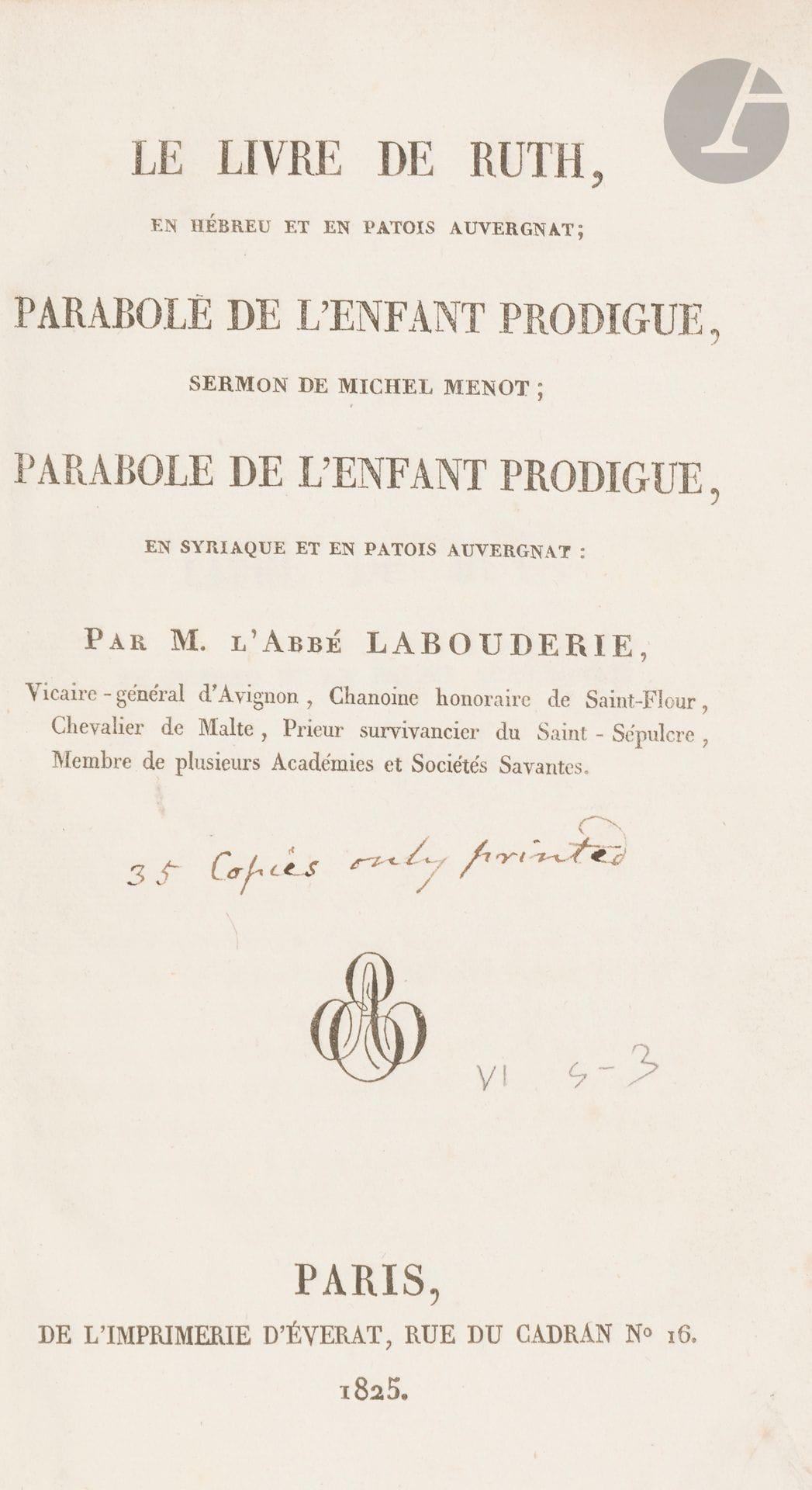 °[PATOIS AUVERGNAT] M. l’abbé LABOUDRIE, Le Livre de Ruth, en hébreu et en patois auvergnat. Parabole de l’enfant prodigue/sermon de Michel Menot. Parabole de l’enfant prodigue, en syriaque et en patois auvergnat. Paris, de l’imprimerie d’Everat, 1825.
In-8 en brochure d’attente.
Étonnant essai de traduction en patois d’un texte en hébreu et d’un texte en syriaque. Au texte en hébreu ou en syriaque et caractères hébraïques fait vis-à-vis sur la seconde page la traduction en patois.







Mots clés :
judaïca, juif, juive, hébreux, rabbins, jewish, torah, hebrew, hebraica, judaisme, synagogue, sionisme, pessah, pessach, haggada, haggadah, hagada, hagadah, passover, menora, menorah, hannuka, hannuca, hannoucca, hanouccah, torah, juden, israélite, Israël, antisemitism, antisémitisme, dreyfus, meguila, sepharade, sefarad, ketouba