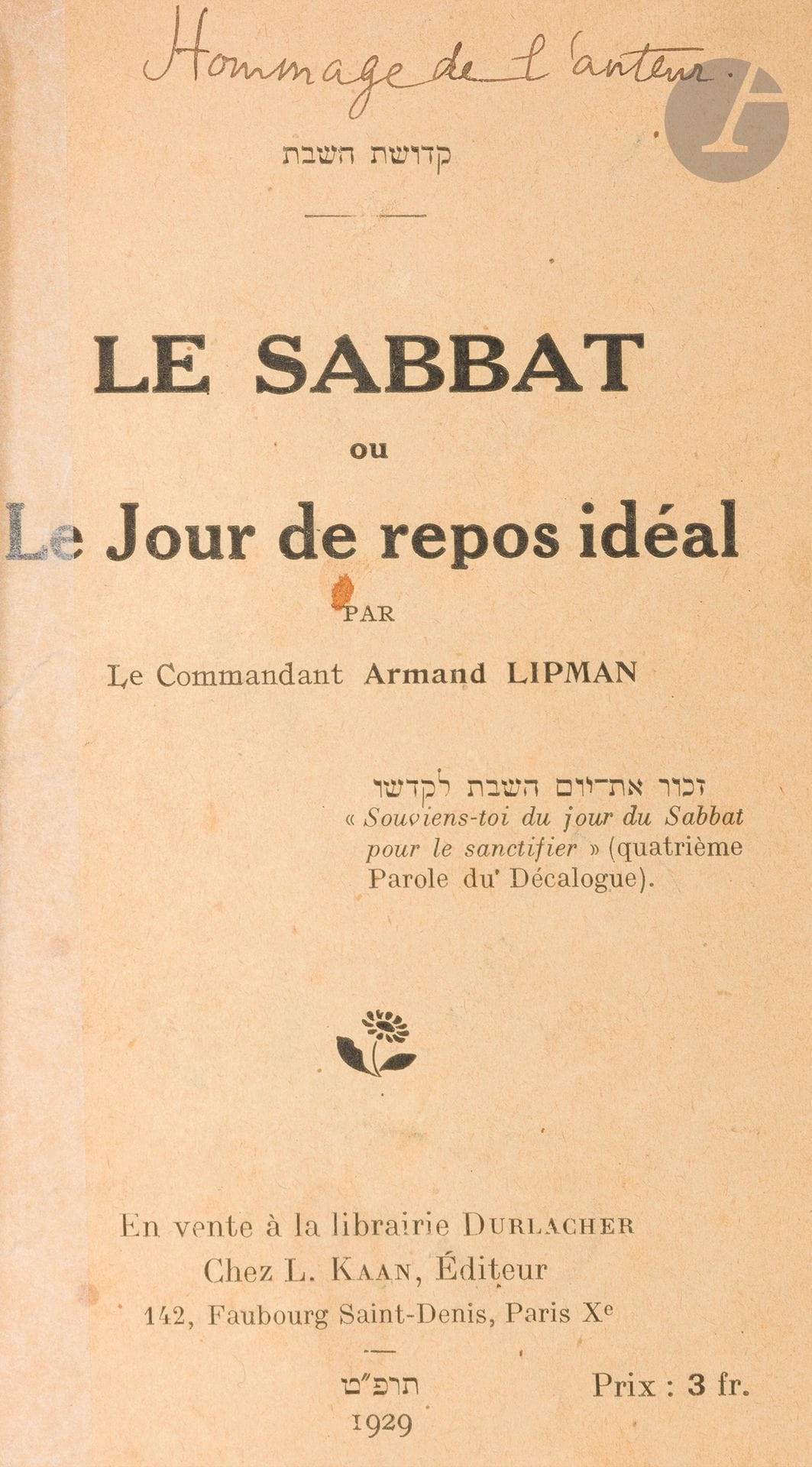 °Armand LIPMAN, Le Sabbat ou le jour de repos idéal. Paris, L. Kaan, éditeur, 1929.
In-16, reliure moderne plein papier.
Natif de Phalsbourg et fils du grand rabbin de Phalsbourg, il fait carrière dans l’armée, qu’il achève durant la guerre de 14-18 comme chef d’état-major d’une division. À sa retraite, il s’engage dans la publication de livres et d’articles sur le judaïsme.







Mots clés :
judaïca, juif, juive, hébreux, rabbins, jewish, torah, hebrew, hebraica, judaisme, synagogue, sionisme, pessah, pessach, haggada, haggadah, hagada, hagadah, passover, menora, menorah, hannuka, hannuca, hannoucca, hanouccah, torah, juden, israélite, Israël, antisemitism, antisémitisme, dreyfus, meguila, sepharade, sefarad, ketouba