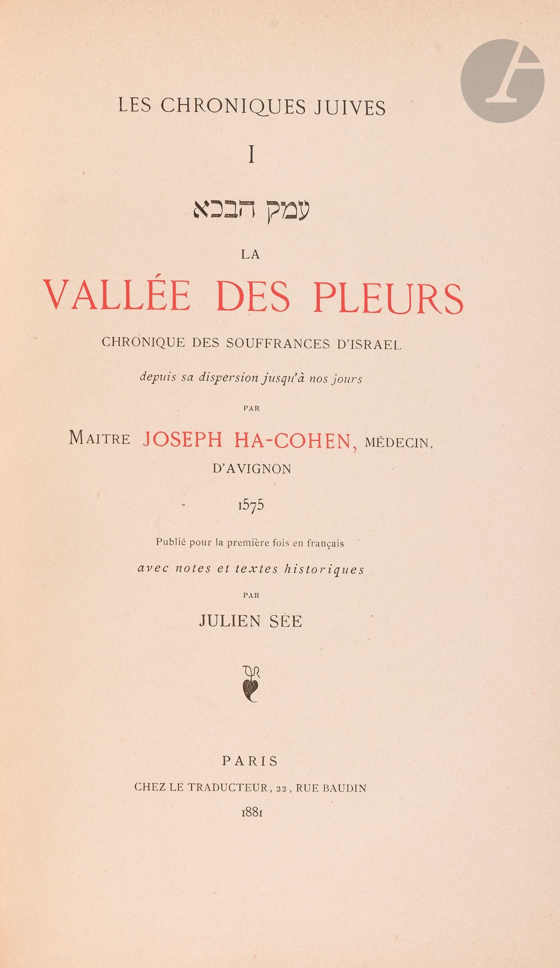 [HISTOIRE JUIVE] Joseph Ha-COHEN, Emek Habakha ou La vallée des pleurs, chronique des souffrances d’Israël depuis sa dispersion jusqu’à nos jours. Paris, Librairie Durlacher, 1881.
In-4, reliure demi-cuir, dos à nerfs. Envoi du traducteur.
Première édition en français de ce texte capital paru en 1575, d’un des premiers historiens juifs modernes, qui était par ailleurs médecin à Avignon. Julien Sée le traduit ici pour la première fois. Ce texte est essentiellement une chronologie du martyre juif.







Mots clés :
judaïca, juif, juive, hébreux, rabbins, jewish, torah, hebrew, hebraica, judaisme, synagogue, sionisme, pessah, pessach, haggada, haggadah, hagada, hagadah, passover, menora, menorah, hannuka, hannuca, hannoucca, hanouccah, torah, juden, israélite, Israël, antisemitism, antisémitisme, dreyfus, meguila, sepharade, sefarad, ketouba