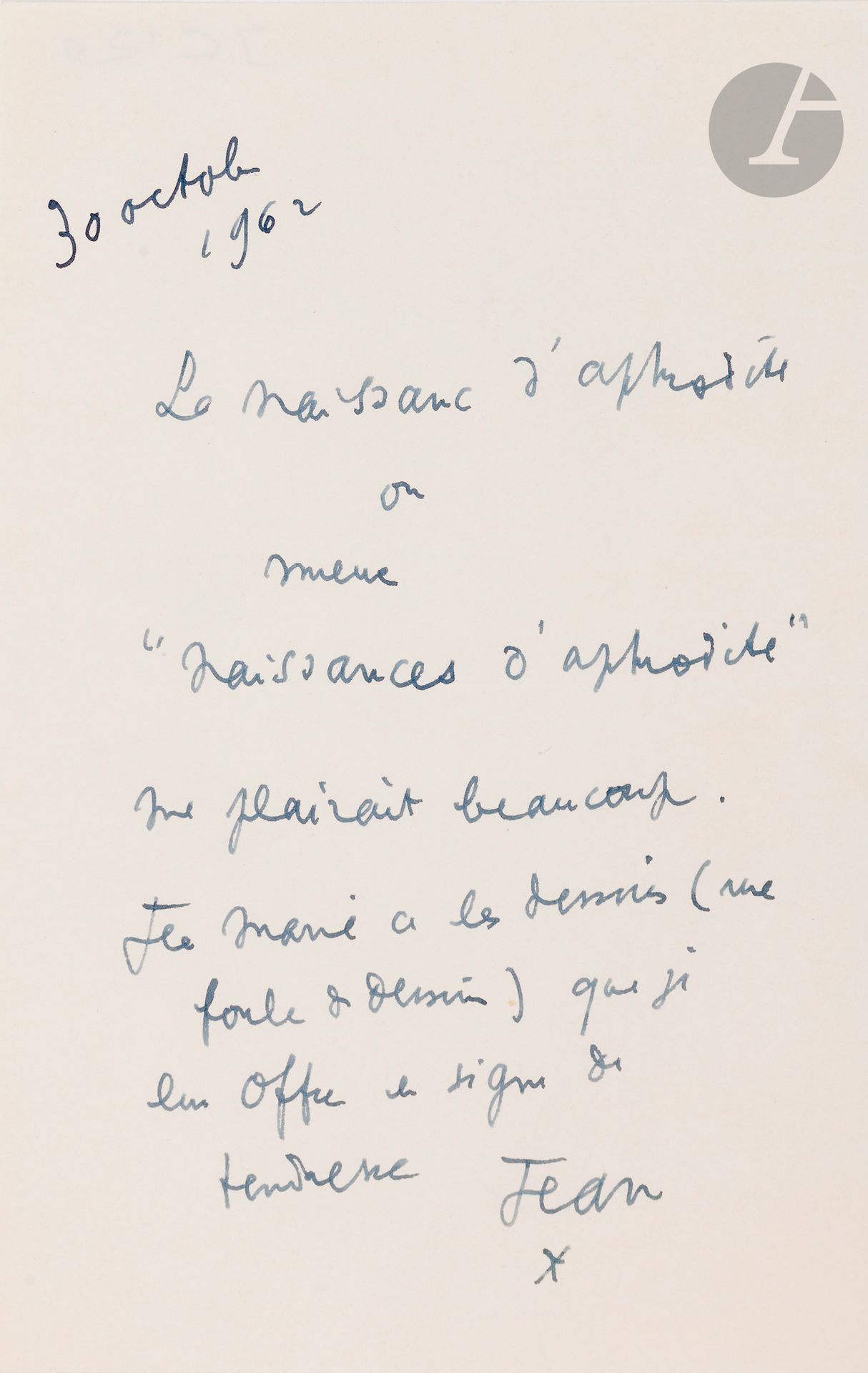Jean COCTEAU (1889-1963)
2 L.A.S., octobre-novembre 1962; 1page in-8 chaque.
30 octobre. «La naissance d’Aphrodite ou mieux “Naissance d’Aphrodite” me plairait beaucoup. Jean-Marie [Magnan] a les dessins (une foule de dessins) que je lui offre en signe de tendresse».
3 novembre. «Le mystère est élucidé. Une page de lettre d’André verdet se trouvait prise sous ta lettre et comme vos écritures sont semblables j’ai cru que ce P.S. était de toi. Farce du diable sans aucune importance»…

Les lots 24 à 68 sont vendus sur enchères provisoires avec faculté de réunion.