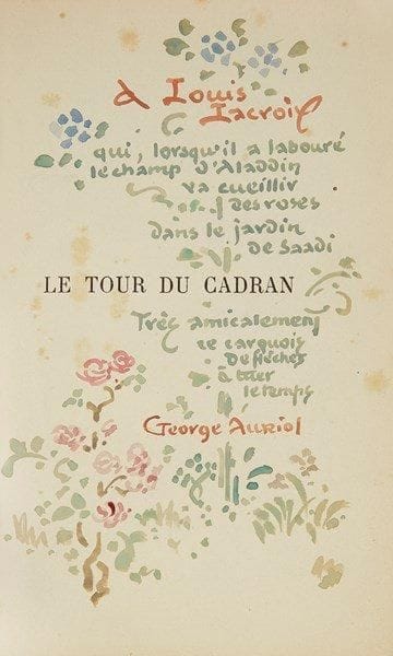 George Auriol (Jean-Georges Huyot, dit) (1863-1938)
Auriol (George). Le Tour du Cadran, Paris, Ernest Flammarion, 1913. Un vol. in-8 broché. Envoi de l?artiste enluminé à l?aquarelle: «A Louis Lacroix qui, lorsqu?il a labouré le champ d?Aladdin des roses dans le jardin de Saadi Très amicalement ce carquois de flèches à tuer le temps George Auriol». Rousseurs claires