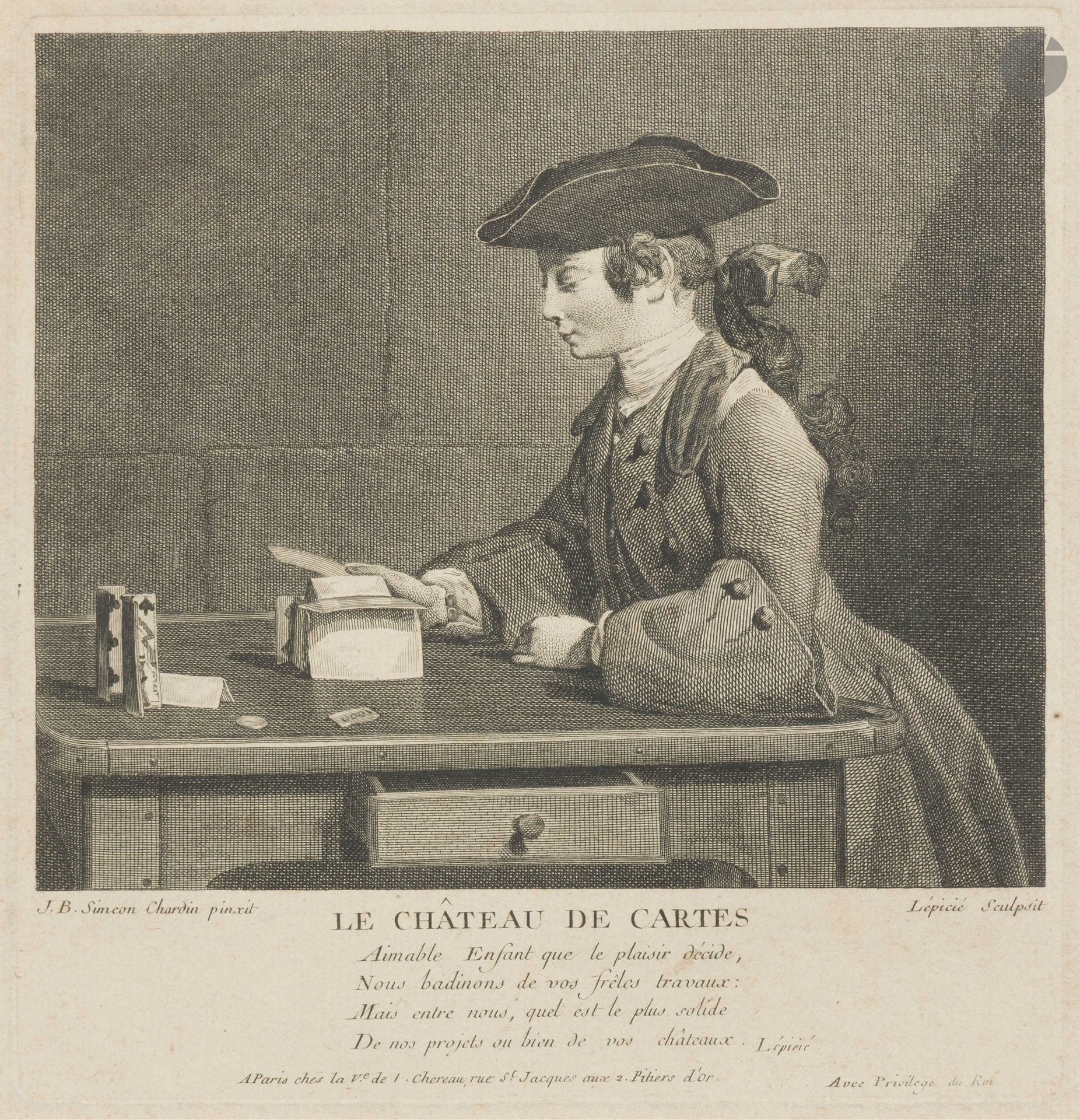 Jean Siméon Chardin (1699-1779) (d’après)
Le Château de cartes. 1743. Gravé par Lépicié. À vue: 225x225mm. Bocher 11. Très belle épreuve sur vergé. Cadre (non examinée hors du cadre). 

Le tableau original figura à l’exposition des tableaux du Louvre en 1741, sous le titre Un tableau représentant le fils de Mr Lenoir s’amusant à faire un château de cartes. Il est conservé à la National Gallery de Londres. Chardin réalisa plusieurs autres versions de ce sujet.

Le modèle est Jean-Alexandre Le Noir, fils de Jean-Jacques Le Noir, ébéniste et marchand de meubles rue Mauconseil, paroisse Saint-Eustache, grand ami de l’artiste, qui lui commanda plusieurs peintures et fut témoin de Françoise-Marguerite Pouget au second mariage de Chardin en novembre 1744.