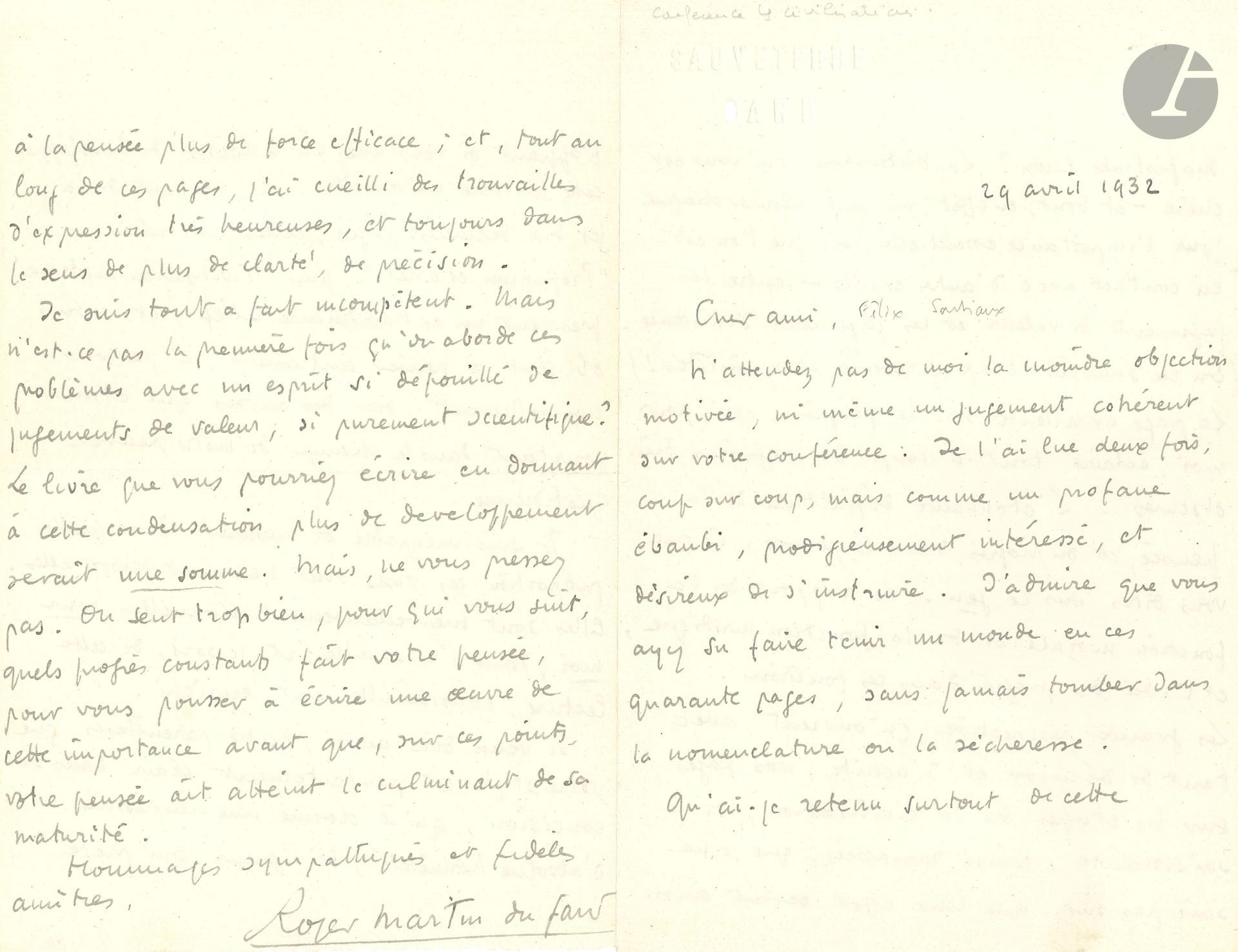 Roger MARTIN DU GARD (1881-1958). L.A.S., Sauveterre 29 avril 1932, à l’archéologue Félix Sartiaux (1876-1944); 4pages in-8.
Au sujet d’une conférence de Sartiaux [Qu’est-ce que la civilisation?, pour l’Union rationaliste], dont il a surtout retenu «la distinction, qui vous est chère – et dont, en effet, on peut mesurer chaque jour l’importance essentielle, dès que l’on est en contact avec d’autres esprits – entre les jugements de valeur et les jugements d’existence. (On ne saurait trop y revenir et y insister!) La page excellente sur le progrès, qui, pour moi, éclaire tout-à-coup des régions très obscures. L’étonnante définition de la pensée, et du progrès, dans la pensée. Ce que vous dites sur le jeu. Le rapport de la fonction morale et de la fonction juridique, et l’idée du progrès dans ces fonctions. Les grandes perspectives, qu’ouvrent, avec tant de décision et d’acuité, vos pages sur les étapes de la civilisation; si saisissantes»… Etc.
On joint une L.A.S., Bellême 2 août 1947, à propos de la Suède et des Suédois.