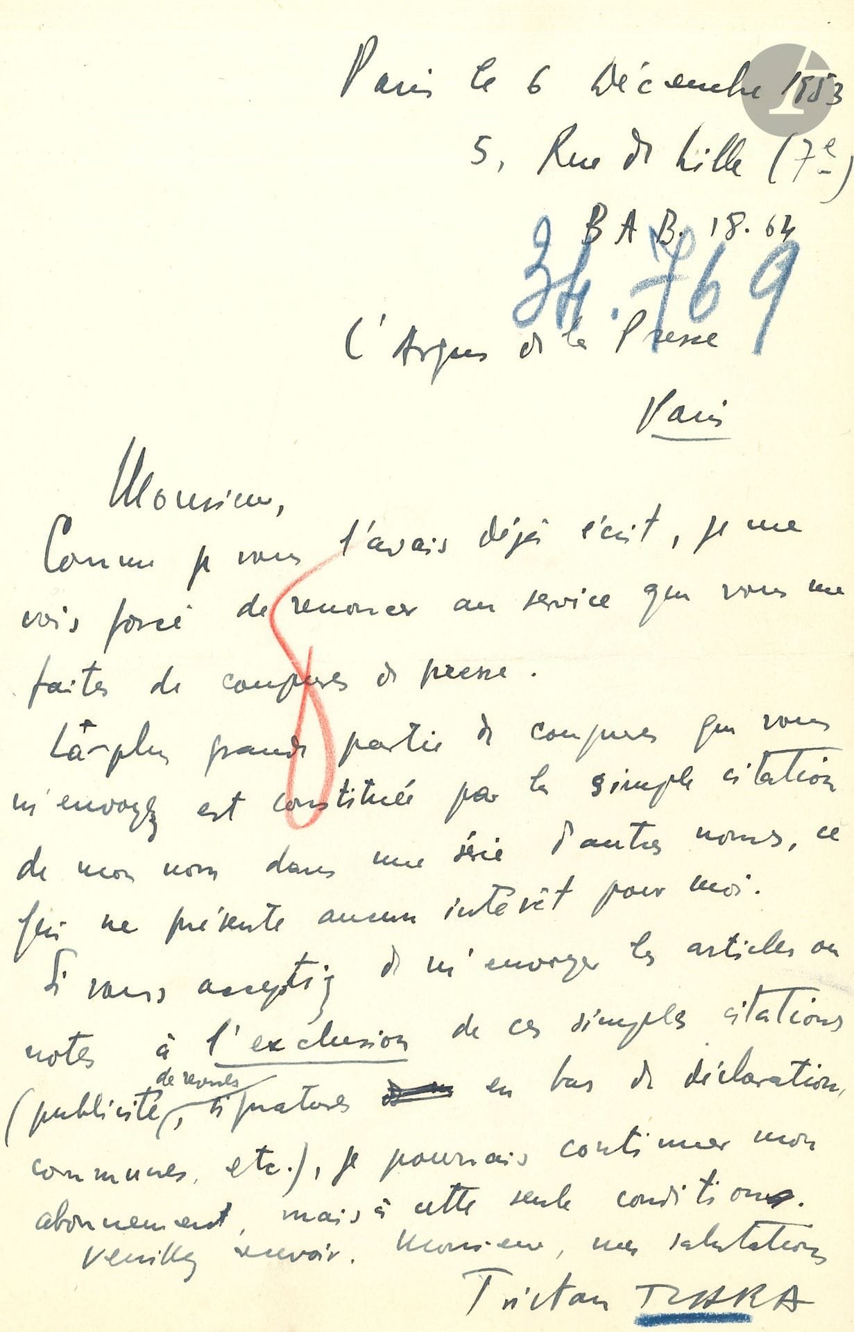Tristan TZARA (1896-1963). L.A.S., Paris 6 décembre 1953, à l’Argus de la Presse; 1page in-8.
Il menace de renoncer au service de l’Argus: «La plus grande partie des coupures que vous m’envoyez est constituée par la simple citation de mon nom dans une série d’autres noms, ce qui ne présente aucun intérêt pour moi. Si vous acceptiez de m’envoyer les articles ou notes à l’exclusion de ces simples citations (publicité de revues, signatures au bas de déclarations communes, etc.), je pourrais continuer mon abonnement»…