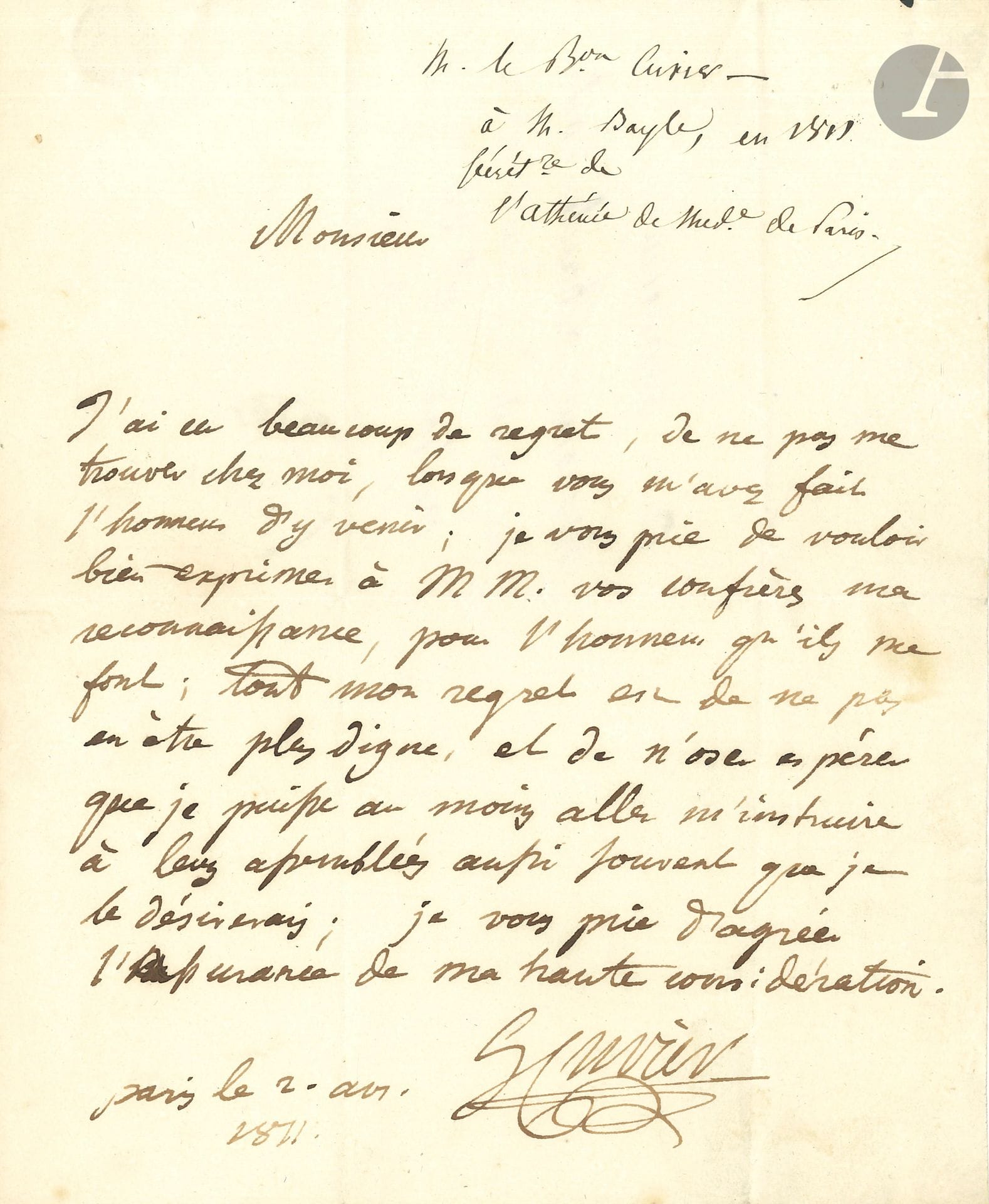 Georges CUVIER (1769-1832). L.A.S., Paris 2 avril 1811, à Docteur Bayle, secrétaire de l’Athénée de Médecine de Paris; 1page in-4, adresse.
Il a été admis au sein de l’Athénée de Médecine de Paris: «Je vous prie de vouloir bien exprimer à M.M. vos confrères ma reconnaissance, pour l’honneur qu’ils me font; tout mon regret est de ne pas en être plus digne, et de n’oser espérer que je puisse au moins aller m’instruire à leurs assemblées aussi souvent que je le désirerais»…