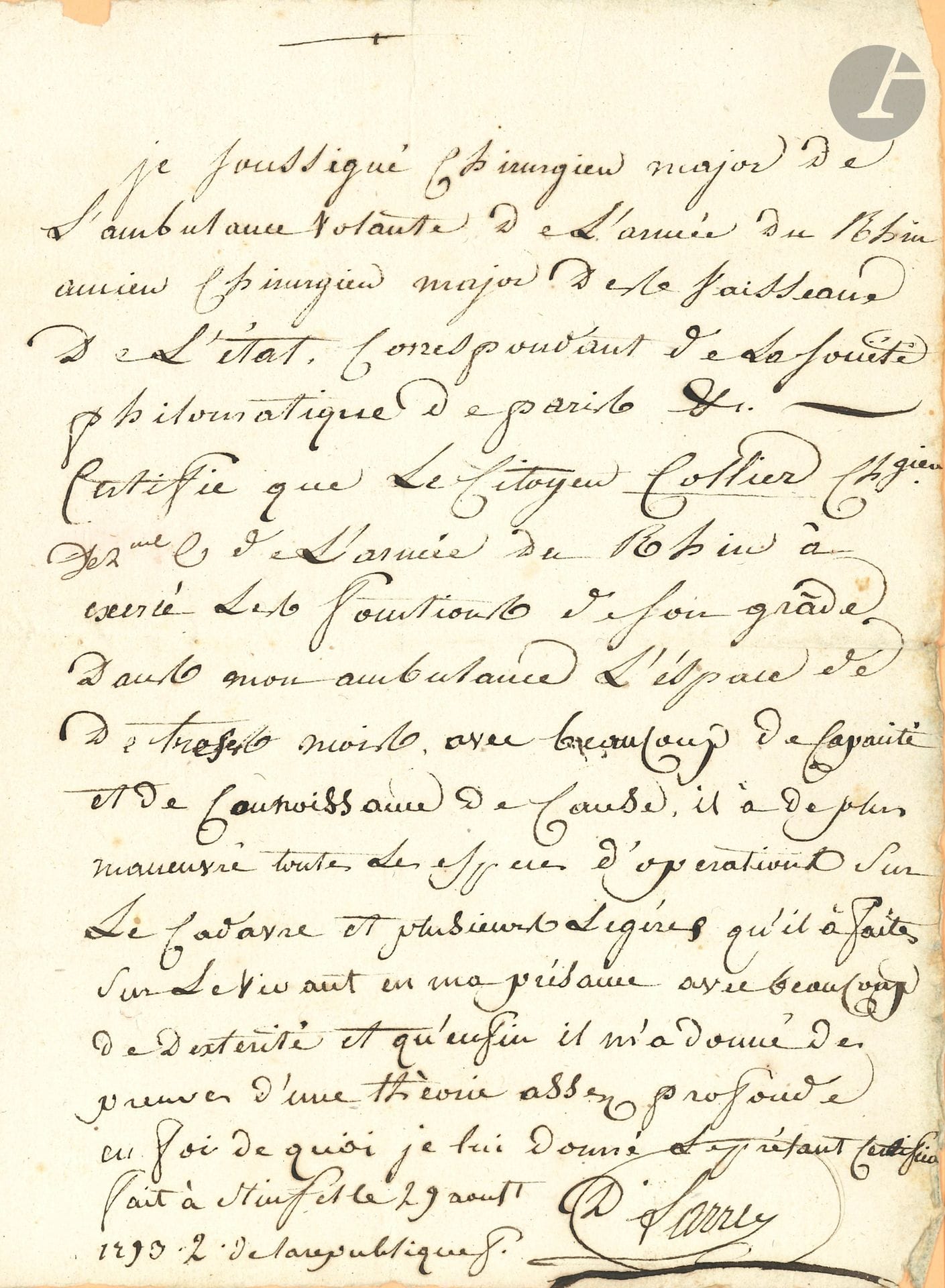 Dominique-Jean, baron LARREY (1766-1842) the great military surgeon. P.A.S., Stinfel August 29, 1793; 1page in-4. 
"Chirurgien major de l'ambulance volante de l'armée du Rhin, ancien Chirurgien major des Vaisseaux de l'état, correspondant de la Société philomatique de Paris, etc.", he certifies that "le Citoyen Collier, Chgien de 2e classe de l'armée du Rhin, a exercé les fonctions de son grade dans mon ambulance l'espace de trois mois avec beaucoup de capacité et de connaissance de cause. In addition, he has performed all types of operations on cadavers and several light ones on live animals in my presence, with great dexterity. Finally, he has given me proof of a fairly profound theory"...