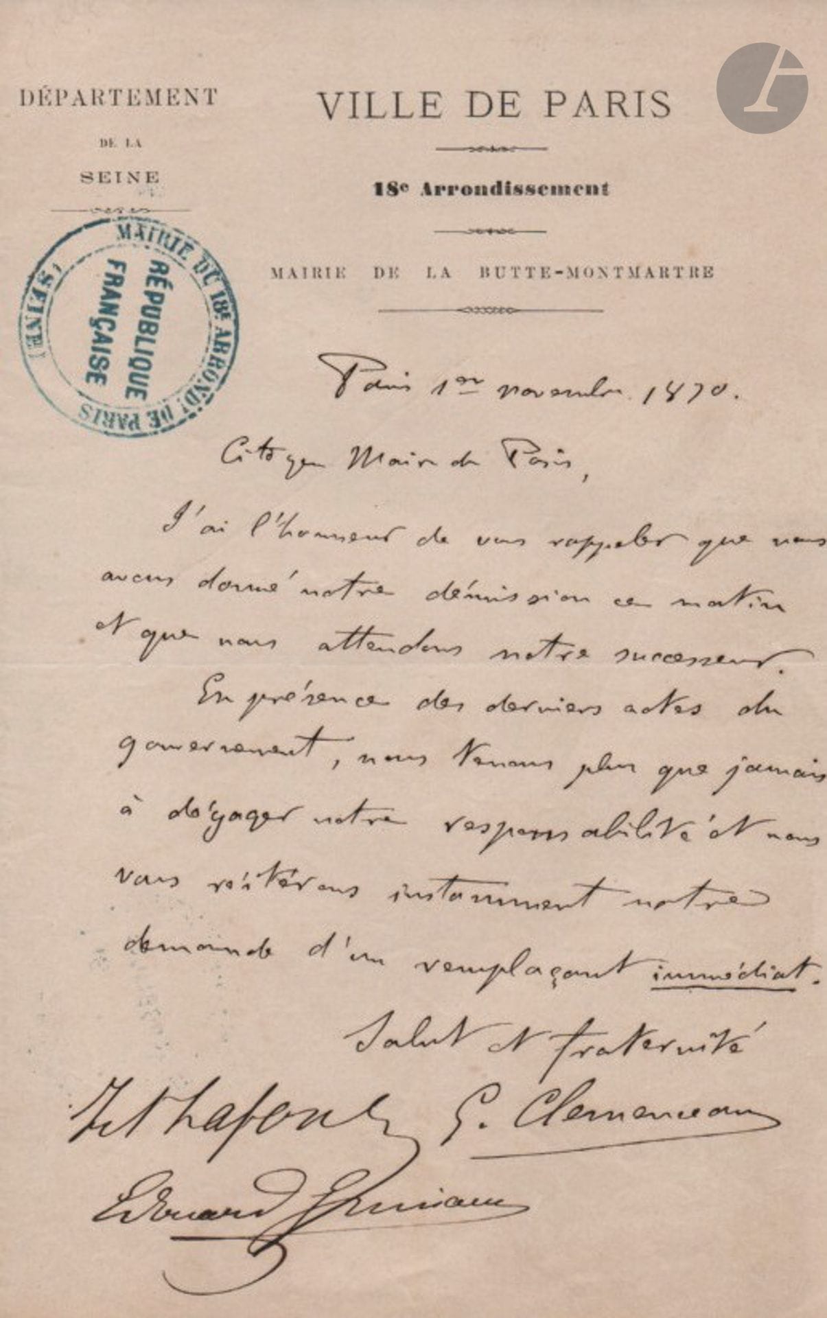 Georges CLEMENCEAU (1841-1929). L.A.S., Paris 1er novembre 1870, au «Citoyen Maire de Paris» [Étienne Arago]; 1page in-8 à en-tête Ville de Paris. 18e Arrondissement. Mairie de la Butte-Montmartre, et cachet encre Mairie du 18e Arrondt de Paris.
«J’ai l’honneur de vous rappeler que nous avons donné notre démission ce matin et que nous attendons notre successeur. En présence des derniers actes du gouvernement, nous tenons plus que jamais à dégager notre responsabilité et nous vous réitérons instamment notre demande d’un remplaçant immédiat». La lettre est est cosignée par ses deux adjoints : J.A. Lafont et Ed. Grimaux.