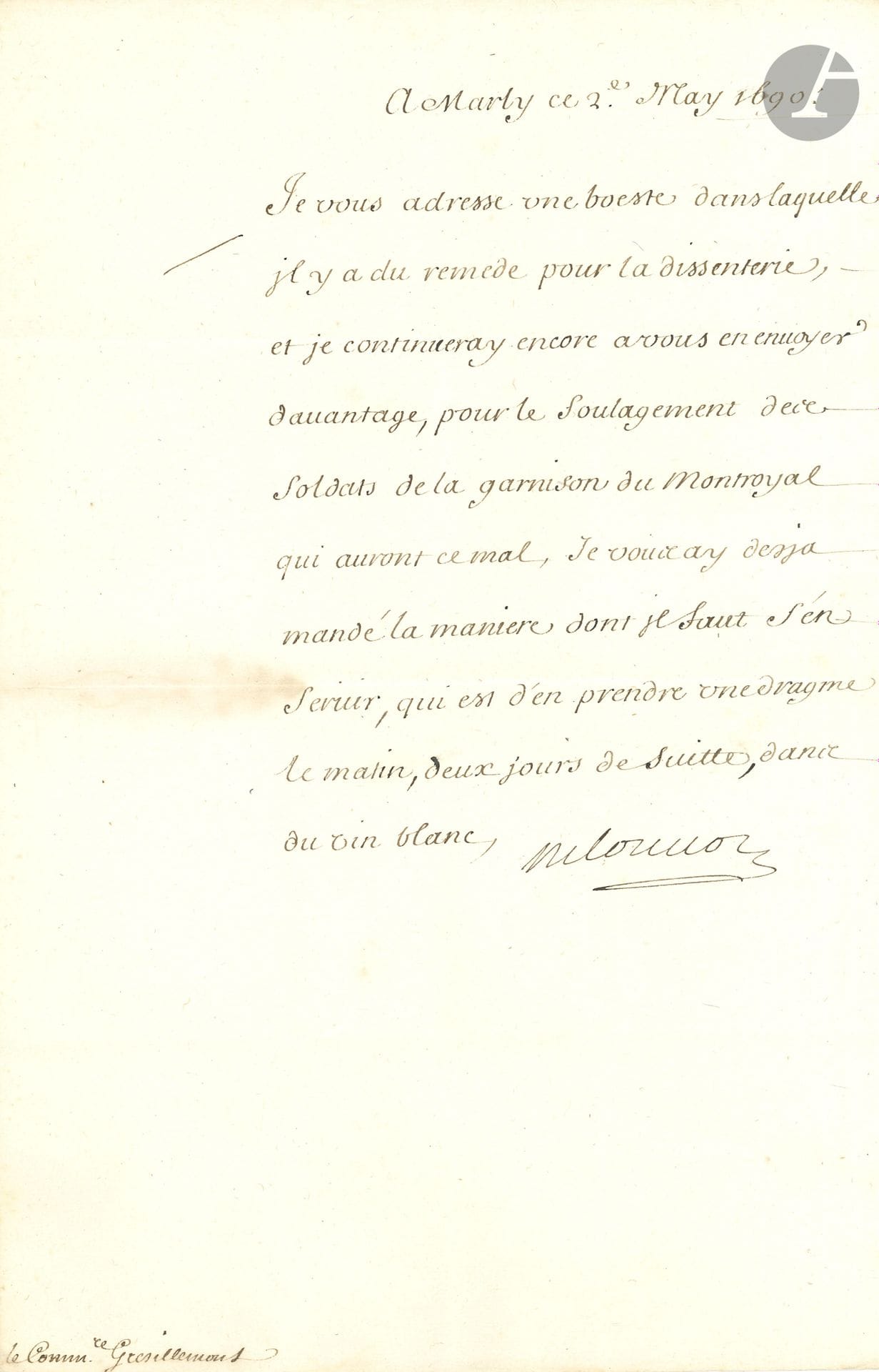 Michel Le Tellier, marquis de LOUVOIS (1641-1691). L.S., Marly 2 mai 1690, au commissaire Grésillemont; ¾page in-fol.
Au sujet des soldats de la garnison de Montroyal atteints de dysenterie: «Je vous adresse une boeste dans laquelle il y a du remède pour la dissenterie». Il en enverra davantage «pour le soulagement des soldats […] qui auront ce mal. Je vous ai desja mandé la manière dont il faut s’en servir qui est d’en prendre une dragme le matin, deux jours de suitte, dans du vin blanc».