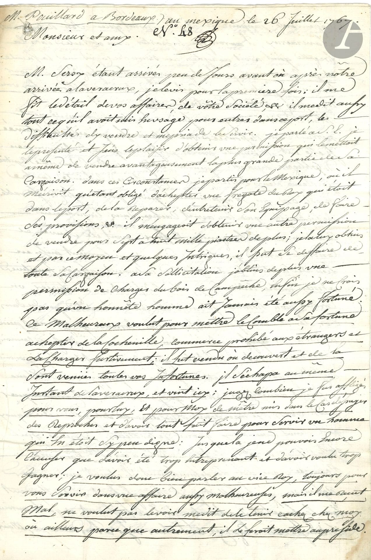 MEXICO. L.A.S. by Francesco GODINEAU, Mexico July 26, 1767, to MM. Sersy Pouillard et compagnie in Bordeaux; 7pages in-fol., addressed.
Very long letter recounting the misadventures of the associate of Bordeaux shipowners Sersy Pouillard &amp; Cie, sent to Mexico to trade. After buying a "royal frigate in the port [of Vera Cruz], repairing it, maintaining its crew, stocking up, etc., he engaged me to obtain another permission to sell for seven to eight thousand piastres more; I obtained it, and by this means and some intrigue, he was able to dispose of his entire cargo. At his request, I also obtained permission to load timber, and I don't think an honest man has ever been so fortunate. This unfortunate man wanted to make the most of his fortune by buying cochineal, a trade forbidden to foreigners, and loading it stealthily; he was sold or discovered, and that's where all your misfortunes come from"... He then recounts the incredible adventures of Sieur Sersy and his cargo of cochineal.