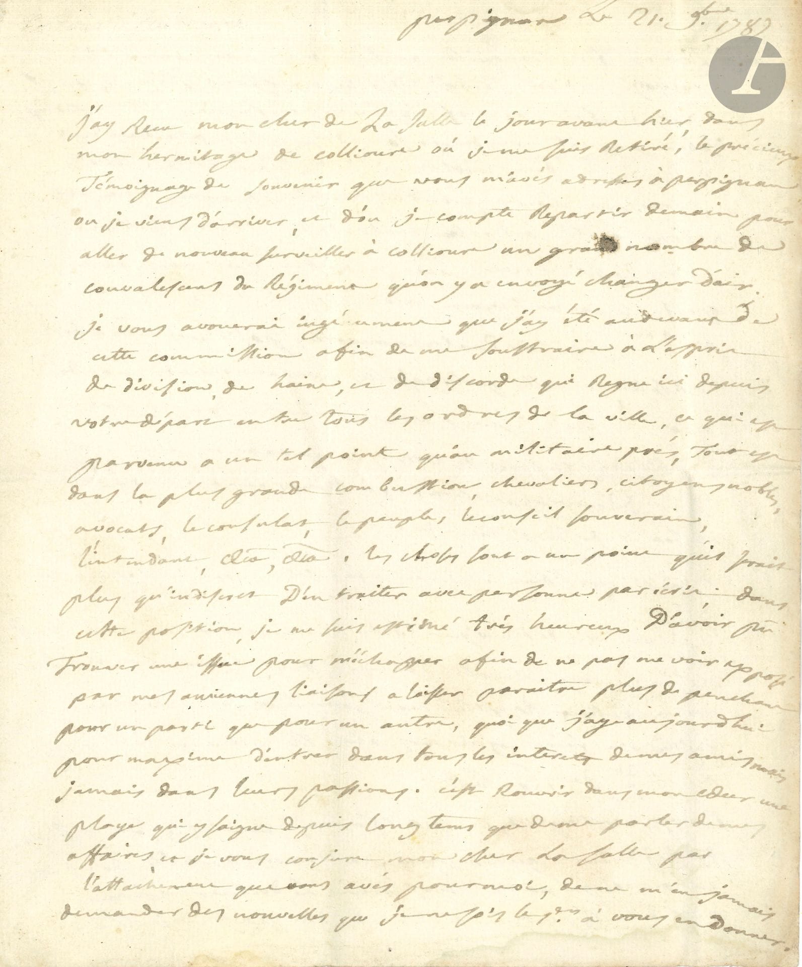 Théophile Malo Corret de LA TOUR D’AUVERGNE (1743-1800) guerrier et érudit, «Premier Grenadier de la République». L.A.S., Perpignan 21 novembre 1789, à M. de La Salle de Cézeaux «commandant des chasseurs du Régiment d’Angoumois» à Mont Réal; 2pages et quart in-4, adresse avec cachet de cire rouge aux armes.
Intéressante lettre sur le désordre qui règne à Perpignan. 
Il va quitter Perpignan pour son «hermitage de Collioure», où il s’est retiré pour aller y surveiller «un grand nombre de convalescans du Régiment qu’on y a envoyé changer d’air». Il a demandé lui-même cette assignation pour fuir Perpignan, et échapper «à l’esprit de division, de haine, et de désordre qui règne ici depuis votre départ entre tous les ordres de la ville […], tout est dans la plus grande combustion, chevaliers, citoyens nobles, avocats, le consulat, le peuple, le conseil souverain, l’intendance, &ca, &ca». Seul le militaire semble stable. Il est heureux d’avoir pu fuir cette situation pour éviter «de me voir exposé par mes anciennes liaisons à laisser paraître plus de penchant pour un parti que pour un autre, quoique j’aye aujourd’hui pour maxime d’entrer dans tous les intérêts de mes amis, mais jamais dans leurs passions»... Tout est tranquille au régiment, mais «les maladies ne diminuent ni dans la ville, ni dans la garnison, elles paraissent même prendre un très mauvais caractère»… 
On joint la copie certifiée d’un ordre de nomination d’officiers généraux, qui sont en nombre insuffisants dans les Basses-Pyrénées, dont, à titre provisoire, La Tour d’Auvergne au grade de Colonel du 20e Régiment d’Infanterie, Bayonne 25 avril 1793.
