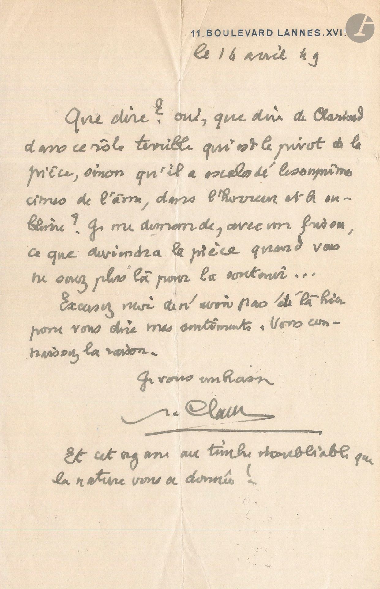 Paul CLAUDEL. L.A.S., [Paris] 14 avril 1949, à Aimé Clariond, de la Comédie-Française; 1 page in-8 à son adresse 11, Boulevard Lannes, XVIe, enveloppe.
Au lendemain de la reprise du Soulier de satin, le 13 avril 1949 à la Comédie-Française (Clariond jouait le rôle de Camille). «Que dire? Oui, que dire de Clariond dans ce rôle terrible, qui est le pivot de la pièce, sinon qu’il a escaladé les suprêmes cimes de l’âme, dans l’horreur et le sublime? Je me demande avec un frisson ce que deviendra la pièce, quand vous ne serez plus là pour la soutenir… […] Et cet organe au timbre inoubliable, que la nature vous a donné!»
On joint le programme de la soirée Paul Claudel à Saint-Ouen-l’Aumône du 14 janvier 1967, avec la création du Ravissement de Scapin.