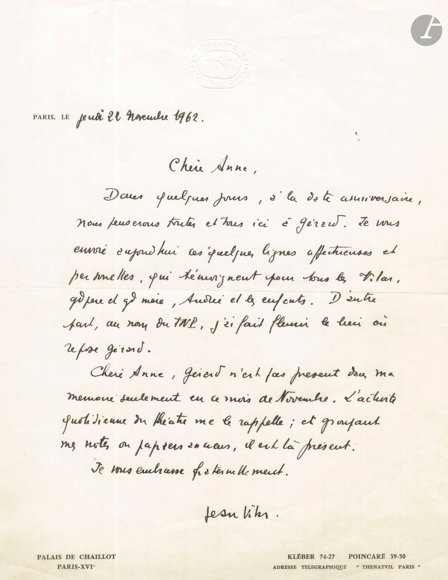 Jean VILAR. L.A.S., Paris 22 novembre1962, à Anne Philipe; 1page in-4 à en-tête du TNP Théâtre National Populaire.
Émouvante lettre à la veuve de Gérard Philipe. À l’approche du jour anniversaire de la mort de Gérard Philipe, Vilar envoie à Anne quelques lignes affectueuses au nom de toute la troupe du TNP et de tous les Vilar (ses parents, sa femme Andrée, ses enfants). Il a fait fleurir sa tombe à Ramatuelle… «Gérard n’est pas présent dans ma mémoire seulement en ce mois de Novembre. L’activité quotidienne du théâtre me le rappelle; et groupant mes notes et mes papiers anciens, il est là présent»…
On joint un tract imprimé distribué aux spectateurs retardataires au TNP.
