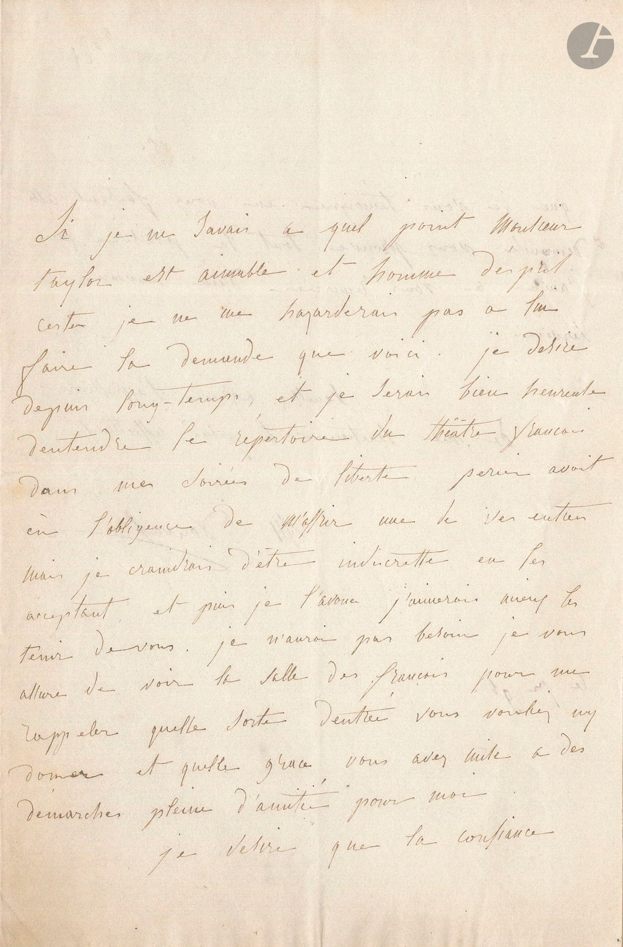 Marie DORVAL. L.A.S., November 1 [1837 or 1838?], to Baron Taylor (royal commissioner to the Théâtre Français); 1 1/2 pages in-8.
She has long wished "to hear the repertoire of the Théâtre Français in my evenings of freedom". Perrier had offered her one of his tickets, "but I'd be afraid of being indiscreet in accepting them, and then I confess I'd rather have them from you. I wouldn't need, I assure you, to see the salle des Français, to remember what kind of entrance you wanted to give me, and what grace you put into the friendly steps you took for me. I hope that the confidence I have shown in making this request will prove to you the pleasure I would have in thanking you for a new service"...