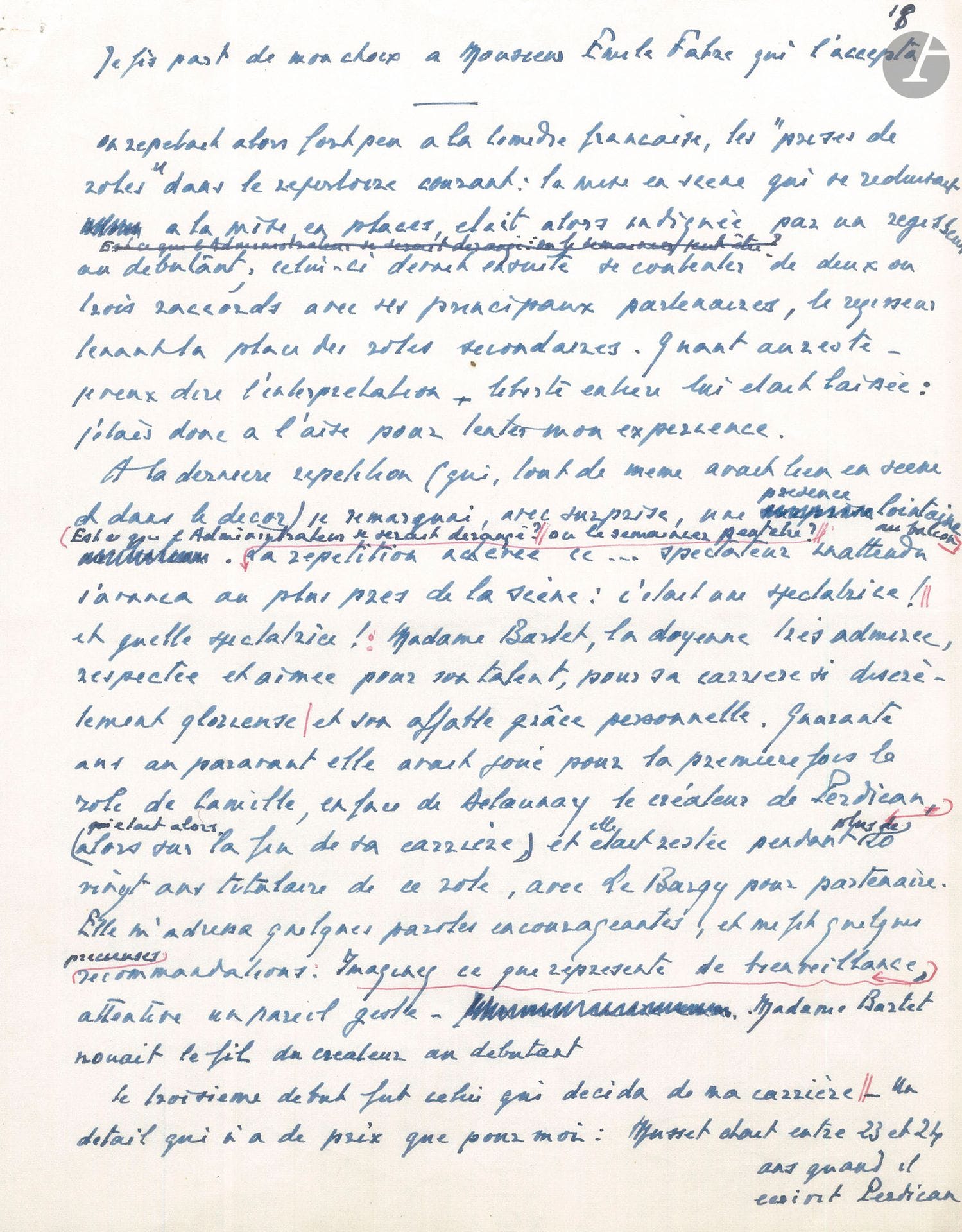 Pierre FRESNAY. Autograph manuscript; 6pages in-4 (paginated 17 bis to 23) with erasures and corrections.
Excerpt from a radio talk in which Fresnay discusses his interpretations of Musset's plays at the Comédie-Française.
He recounts the rehearsal for his take on the role of Perdican in On ne badine pas avec l'amour, where Mme Bartet came to encourage him: she had played the role of Camille opposite Delaunay, Perdican's creator, and then with Le Bargy. In 1921, he played Valentin in Il ne faut jurer de rien, and Fortunio in Le Chandelier. "In 1922, Les Caprices de Marianne provided me with the opportunity for a second experience: that of alternately playing "Octave" and "Cœlio", in which Musset portrayed himself under the opposing aspects of his double appetite, passion and debauchery". Émile Fabre then decided to dust off the repertoire, "and in Madeleine Renaud, Mary Bell and myself (their entry had just made me the youngest member of the company) he found the youthful troupe indispensable for rejuvenation"; and he entrusted Fresnay with the task of mounting and performing Fantasio, "the most luminous souvenir of this luminous period"... Etc.
Attached is a page from Le Figaro, January 10, 1975, on Fresnay's death.