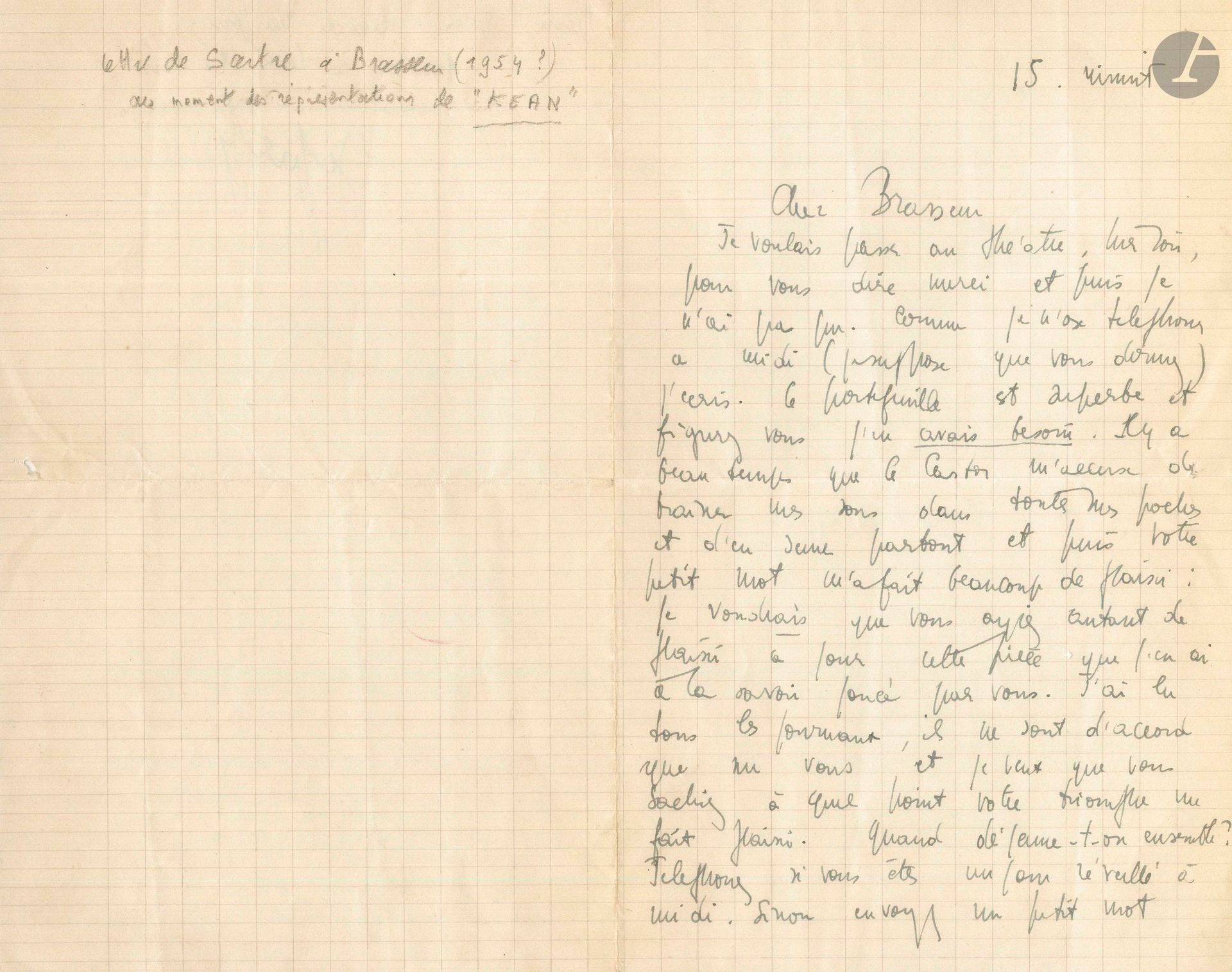 Jean-Paul SARTRE (1905-1980). L.A.S., s.d., 15 minuit [November 1953], to Pierre Brasseur; 1 page and a quarter in-8.
[The day after the premiere of Kean, a play by Alexandre Dumas adapted by Sartre, at the Théâtre Sarah-Bernhardt, in which Pierre Brasseur played the title role]. Sartre wanted to visit Brasseur at the theater to thank him for his gift of a wallet: "You see, I needed it. It's been a long time since the Beaver [Simone de Beauvoir] accused me of having my pennies in all my pockets and sowing them everywhere, and then your little note gave me great pleasure: I'd like you to have as much pleasure performing this play as I have knowing it's being performed by you. I've read all the newspapers, and they all agree on you, and I want you to know how pleased I am by your triumph"...
