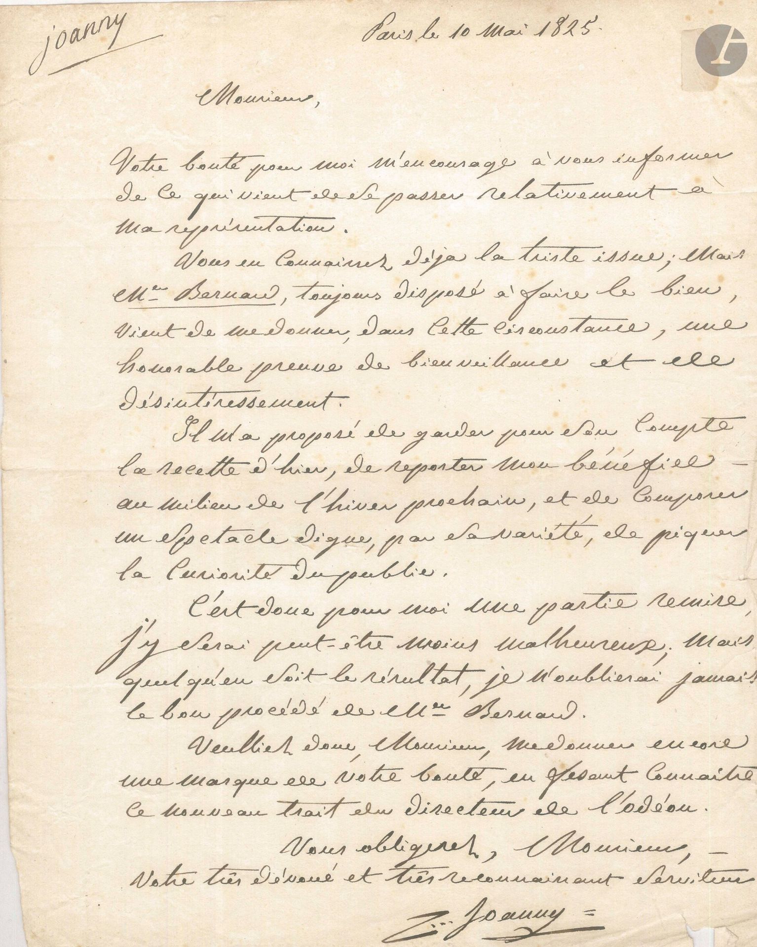 Jean-Bernard Brisebarre dit JOANNY (1775-1849). L.A.S., Paris 10 mai 1825; 1page in-4.
Après les incidents qui ont marqué la représentation à son bénéfice (où la tragédie La Mort de César de Royou a été sifflée). Joanny dit la bienveillance du directeur de l’Odéon, M. Bernard, qui lui a proposé de «garder pour son compte» la recette de cette soirée, et «de reporter mon bénéfice à une soirée de l’hiver prochain, et de composer un spectacle digne par sa variété, de piquer la curiosité du public. C’est donc pour moi partie remise»...