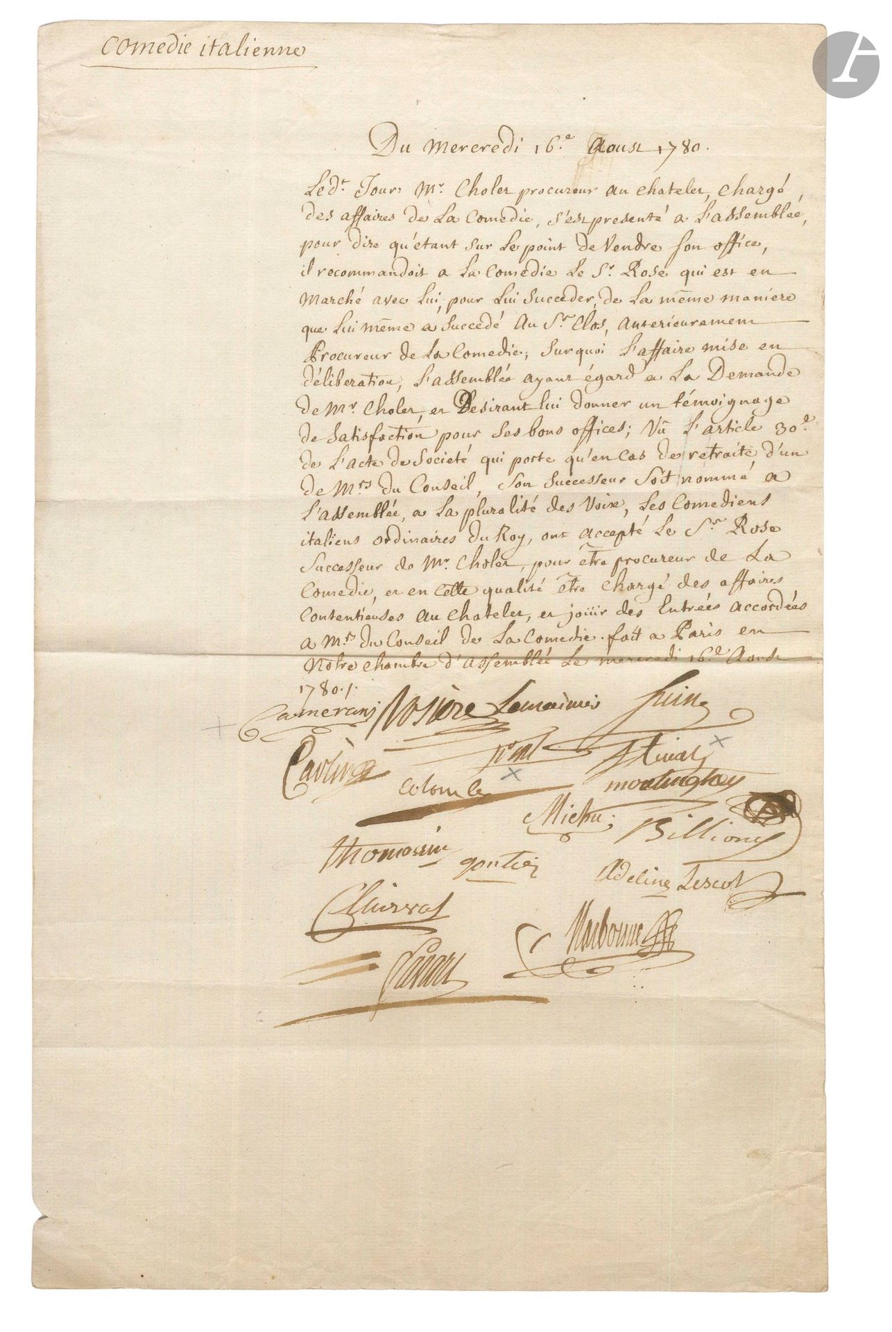 ITALIAN COMEDY. P.S. by 16 Comédiens Italiens, August 16, 1780; 1page in-fol.
Minutes of the meeting of the Comédie Italienne to appoint its new procureur. "Mr Cholet procureur au Chatelet, in charge of the Comédie's affairs", is about to sell his office and recommends sieur Rose, who is to succeed him. The assembly, satisfied with Cholet's good offices, accepts Sieur Rose "to be procureur de la Comédie, and in this capacity to be in charge of contentious affairs at the Chatelet, and to enjoy the entrances granted to Ms du Conseil de la Comédie".
Signed by: Camerani, semainier perpétuel, Rosière (Jean-René Lecoupay de La Rosière), semainier, Nicolas Suin, Charles-Antoine Bertinazzi dit Carlin (the famous Harlequin), Antoine Trial, his wife Marie-Jeanne Trial, Mlle Colombe l'aînée, Mlle Moulinghen, Louis Michu, Mlle Billioni, Guillaume Vizentini dit Thomassin, Mlle Gontier, Adeline Lescot, Jean-Baptiste Guignard dit Clairval, Charles-Nicolas Favart and Pierre-Marie Narbonne.
Enclosed is a color engraved portrait of Carlin Bertinazzi; and 2 receipts for box rentals (p. in-4 on Comédie Italienne letterhead): February 13, 1780 signed by Camerani, Carlin, Mainville and Zanuzzi, and December 26, 1784 signed by Camerani, Courcelle, Granger, Raymoni and Valroy.