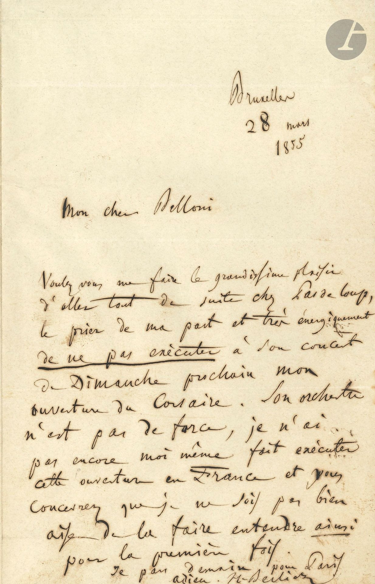 Hector BERLIOZ (1803-1869). L.A.S., Bruxelles 28 mars 1855, à Gaetano Belloni; 1page in-8, adresse.
Il le prie d’aller «tout de suite chez Pasdeloup, le prier de ma part est très énergiquement de ne pas exécuter à son concert de Dimanche prochain mon ouverture du Corsaire. Son orchestre n’est pas de force, je n’ai pas encore moi-même fait exécuter cette ouverture en France et vous concevrez que je ne sois pas bien aise de la faire entendre ainsi pour la première fois»…
Correspondance générale, t. V, n° 1930.