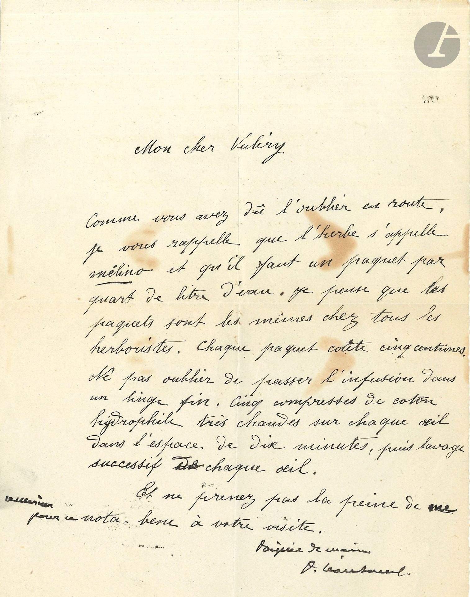 Paul LÉAUTAUD (1872-1956). L.A.S., Paris 27 juillet 1904, à Paul Valéry; 1page in-12.
Curieux billet pour décommander un rendez-vous. [Le Journal littéraire révèle qu’une blennorragie avait immobilisé Léautaud du 17 au 24 juillet 1904, puis qu’une douleur au genou et une ophtalmie l’avaient obligé à s’aliter de nouveau du 27 juillet au 19 août.] Il écrit à son «cher Valéry»: «Il n’y a pas encore moyen. J’ai la jambe droite prise, au point de ne pouvoir me tenir debout, ni marcher. Je me demande même comment je vais m’arranger demain, […] et de plus, je m’inquiète. 32 ans, et si entamé!»…
On joint une autre lettre de Léautaud à Paul Valéry, dictée (probablement à son amie Blanche Blanc) et signée avec quelques additions autographes, au sujet d’une infusion d’herbe pour soigner l’ophtalmie; plus un billet a.s. (17 mars 1951) au sujet des couvertures du Petit Ami.
