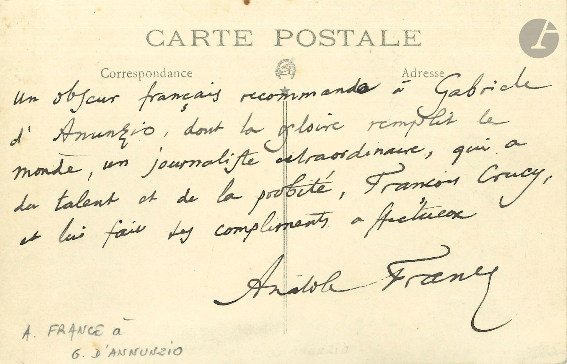 Anatole FRANCE (1844-1924). L.A.S. à Gabriele D’Annunzio; 1page oblong in-12 (au dos d’une carte postale de sa maison de La Béchellerie).
«Un obscur français recommande à Gabriele d’Anunzio, dont la gloire remplit le monde, un journaliste extraordinaire, qui a du talent et de la probité, François Crucy»… [François Crucy (1875-1958), pseudonyme de Maurice Rousselot, avait débuté à L’Aurore de Clemenceau, puis passa en 1912 à L’Humanité de Jaurès, pour laquelle il couvrit le congrès de Tours en 1920.]