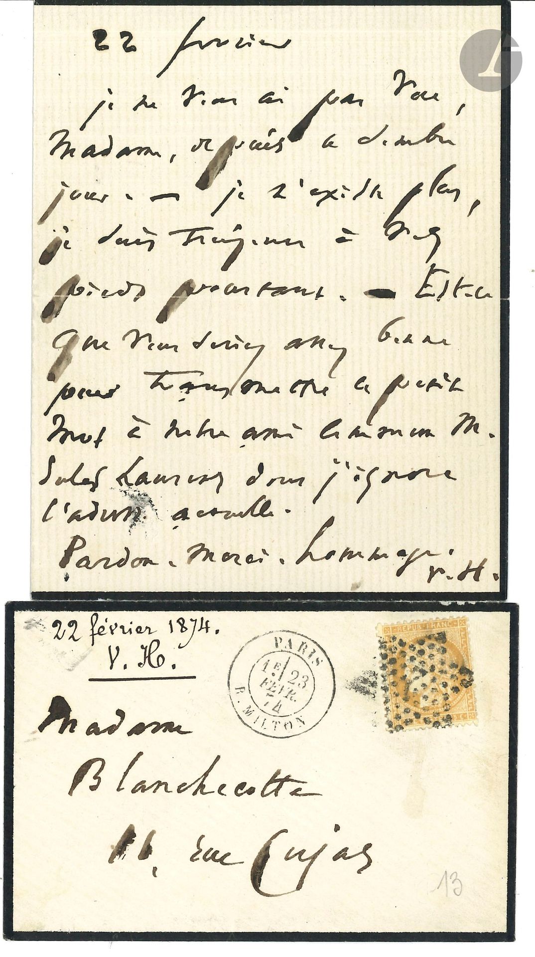 Victor HUGO. L.A.S. «V.H.», 22 février [1874], à Malvina Blanchecotte; 1page in-12 (deuil), enveloppe timbrée.
Il n’a pas vu la poétesse «depuis ce sombre jour [26 décembre 1873, mort de son fils François-Victor]. – Je n’existe plus, je suis toujours à vos pieds pourtant». Il la prie de transmettre une lettre à leur ami commun Jules Laurens.