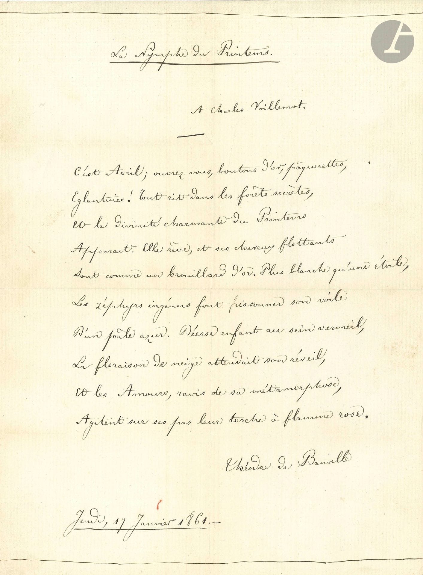Théodore de BANVILLE (1823-1891). Autograph poem signed, La Nymphe du Printems, 1861; 1page in-4 (slight split at fold).
Charming poem of 10 lines, dated "Jeudi, 17 Janvier 1861", and dedicated "A Charles Voillemot" (1822-1893, painter and illustrator):
"It's April; open yourselves, buttercups, daisies,
 Eglantines! All is laughing in the secret forests"...