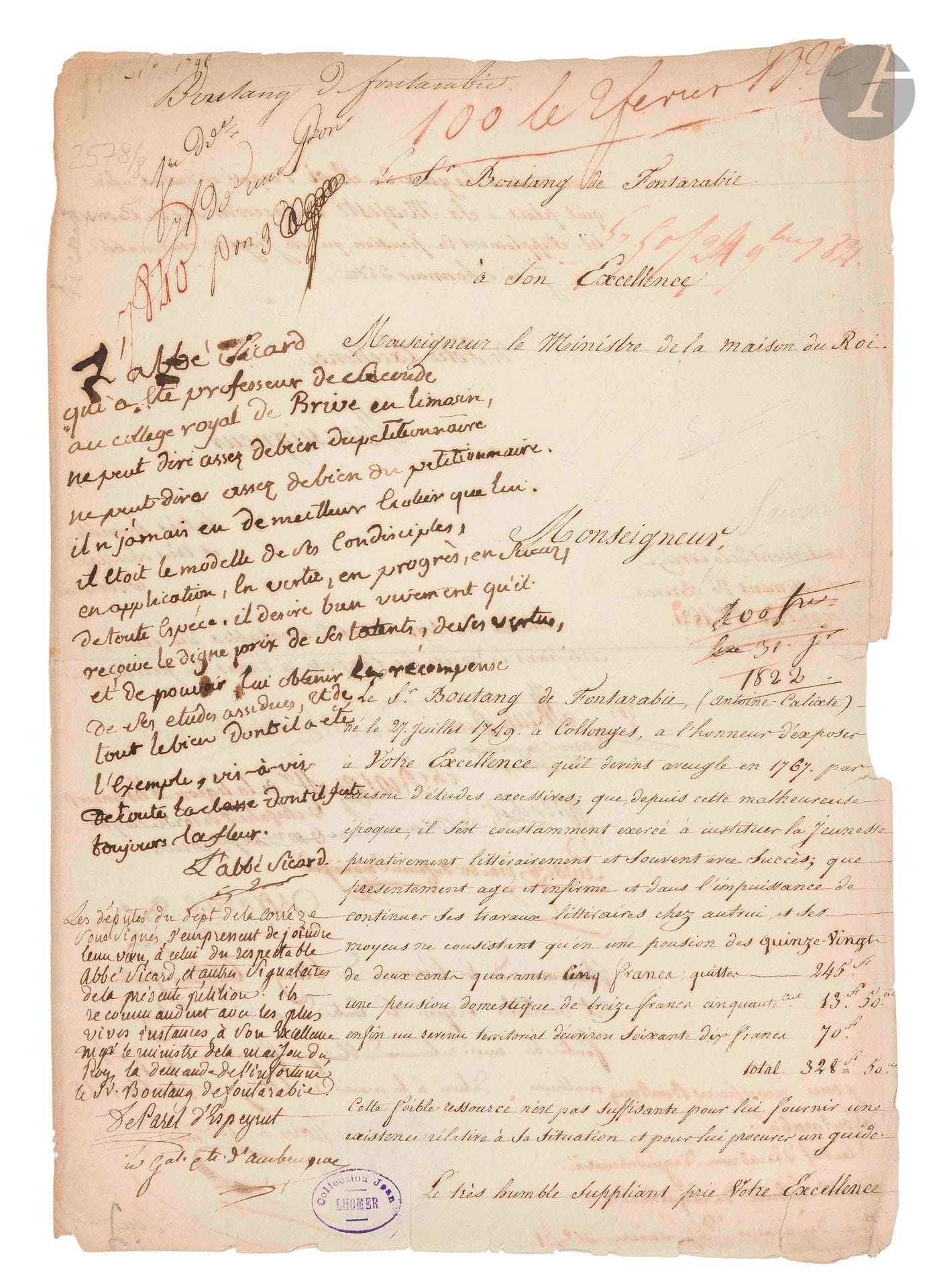 Ambroise SICARD (1742-1822) abbé, instituteur des sourds-muets. P.A.S., octobre 1821 ; 2pages in-fol. (cachet de la coll. Jean Lhomer).
Longue apostille en marge d’une pétition d’Antoine-Calixte Boutang de Fontarabie, de Collonges (Corrèze), devenu aveugle, qui ne peut plus continuer ses travaux littéraires, et qui sollicite une pension auprès du ministre de la Maison du Roi. Sicard écrit: «L’abbé Sicard qui a été professeur de seconde au collège royal de Brive en Limosin, ne peut dire assez de bien du pétitionnaire. Il n’a jamais eu de meilleur écolier que lui. Il étoit le modelle de ses condisciples, en application, en vertu, en progrès, en succez, de toute espèce. Il désire bien vivement qu’il reçoive le digne prix de ses talents, de ses vertus, et de pouvoir lui obtenir la récompense de ses études assidues, et de tout le bien dont il a été l’exemple, vis-à-vis de toute la classe dont il fut toujours la fleur». Ont également signé les deputés de la Corrèze: de Parel, d’Espeyrut, le général comte d’Ambrugnac, et d’autres notables.