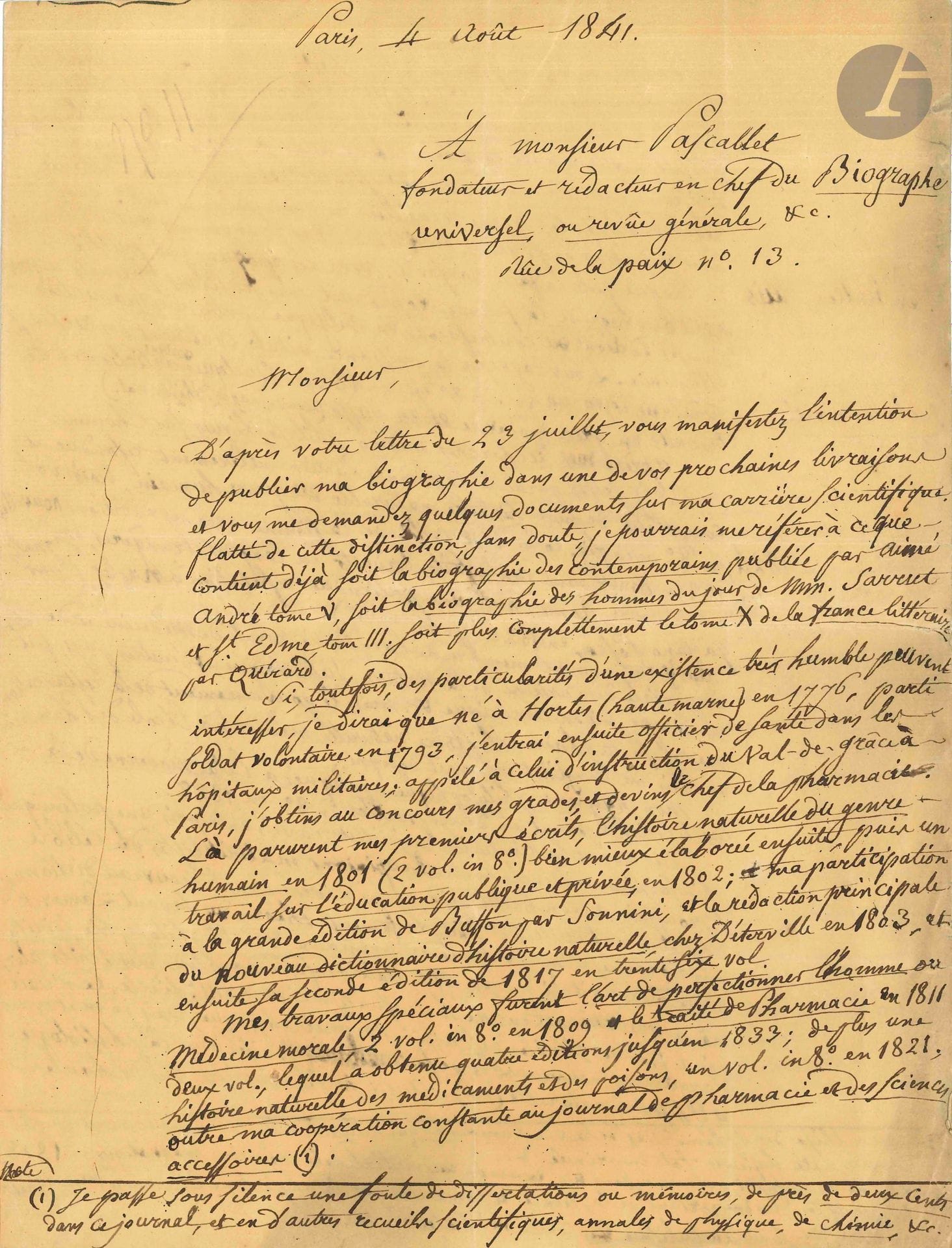 Julien-Joseph VIREY (1775-1846) naturaliste. L.A.S., Paris 4 août 1841, à E. Pascallet, rédacteur en chef du Biographe universel ; 3pages et demie in-4.
Longue lettre autobiographique.
Il mentionne sa naissance à Hortes (Haute-Marne), sa carrière d’officier de santé puis de médecin à partir de 1814, ses travaux et publications depuis son Histoire naturelle du genre humain en 1801 jusqu’à sa Philosophie de l’histoire naturelle en 1835, tout en signalant ses participations à des dictionnaires et des périodiques ; son enseignement à l’Athénée royal ; ses nominations à des académies ; sa «polémique philosophico-médicale contre les opinions matérialistes du célèbre Broussais» ; son action comme député ; ses recherches scientifiques, etc.