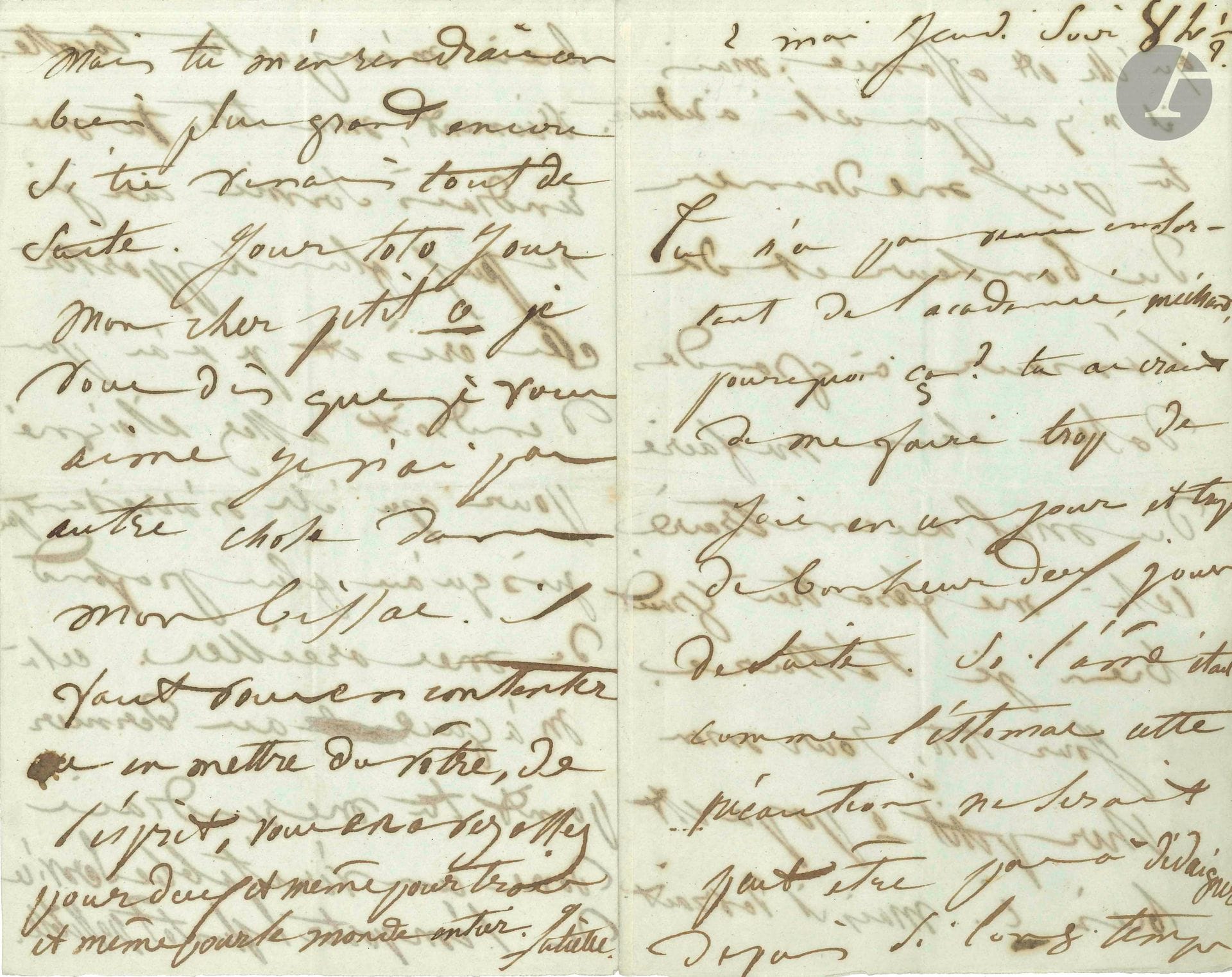 [Victor HUGO]. Juliette DROUET (1806-1883). L.A.S. «Juliette», 2 mai jeudi soir 8h1/2 [1844], à Victor Hugo ; 4 pages in-8.
Lettre amoureuse. «Tu n’es pas venu en sortant de l’académie, méchant, pourquoi ça ? tu as craint de me faire trop de joie en un jour et trop de bonheur deux jours de suite. Si l’âme était comme l’estomac cette précaution ne serait peut-être pas à dédaigner depuis si long temps qu’elle est affamée». Elle l’assure qu’elle peut supporter de grandes doses de bonheur et d’amour. «Jour toto, jour mon cher petit o papa est bien i, mais il devrait bien m’emporter Cocotte [sa perruche]» dont elle ne peut plus supporter les cris ; «tu me rendrais donc un véritable service de l’emporter le plus tôt possible. […] Jour toto, jour mon cher petit o je vous dis que je vous aime je n’ai, pas autre chose dans mon bissac»…