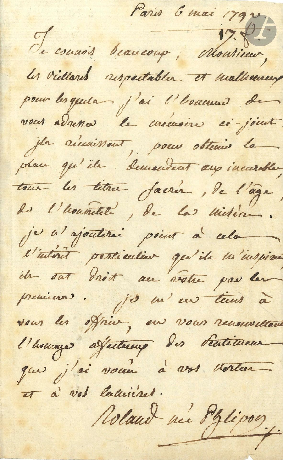 Manon Phlipon, Madame ROLAND (1754-1793) l’égérie des Girondins. L.A.S. «Roland née Philipon», Paris 6 mai 1792 ; 1page in-8.

Elle envoie un mémoire en faveur de «vieillards respectables et malheureux […] Ils réunissent pour obtenir la place qu’ils demandent aux incurables, tous les titres sacrés de l’âge, de l’honnêteté, de la misère. Je n’ajouterai point à cela l’intérêt particulier qu’ils m’inspirent, ils ont droit au vôtre»…