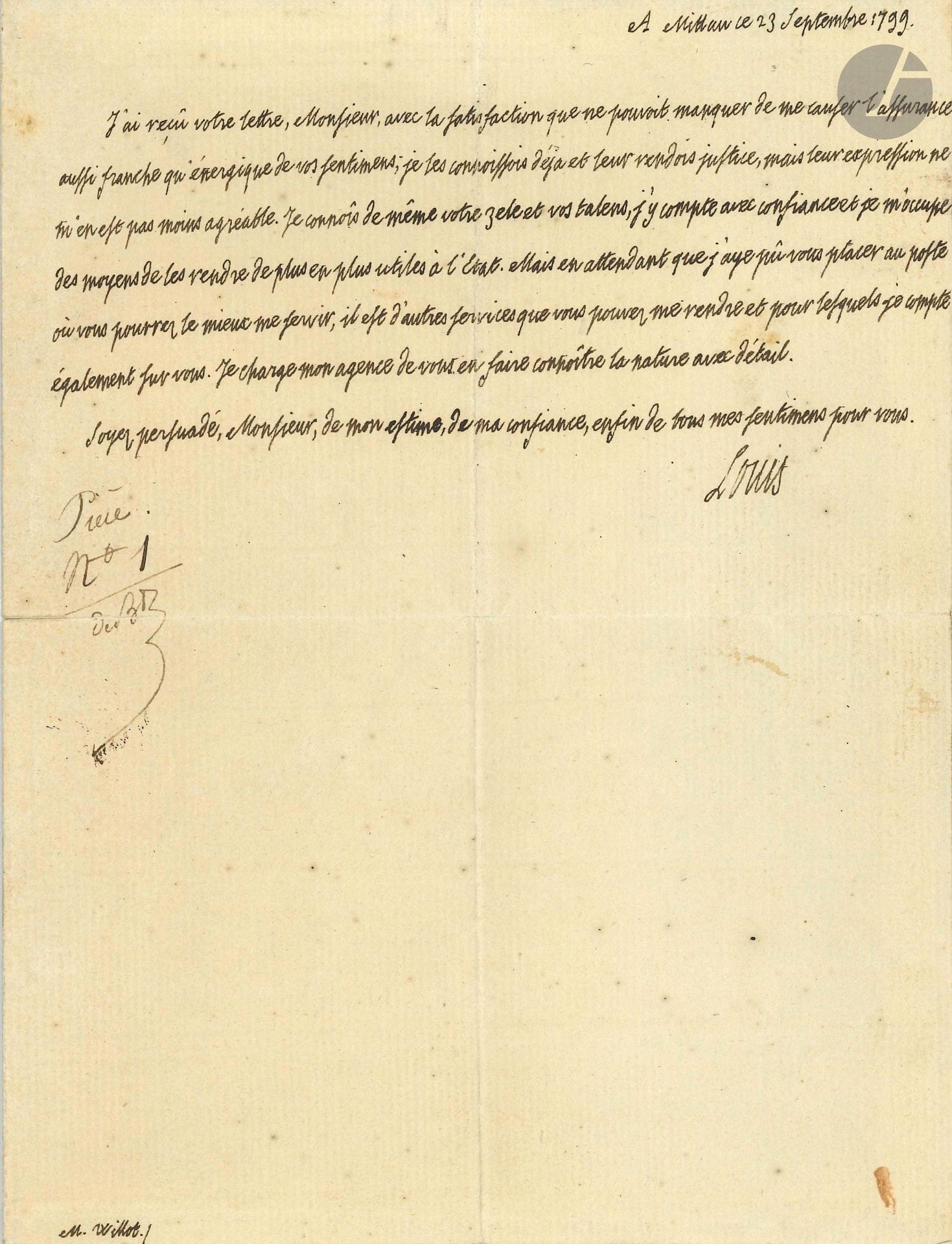 LOUIS XVIII. L.A.S., Mittau September 23, 1799, to M. Willot; half-page in-4 (window mount).

He thanks his correspondent for his sentiments: "I am likewise aware of your zeal and your talents, I count on them with confidence and I am working on ways to make them more and more useful to the State. But until I can place you in the position where you can best serve me, there are other services you can render me, and for which I am also counting on you"; his agency will send him the details.